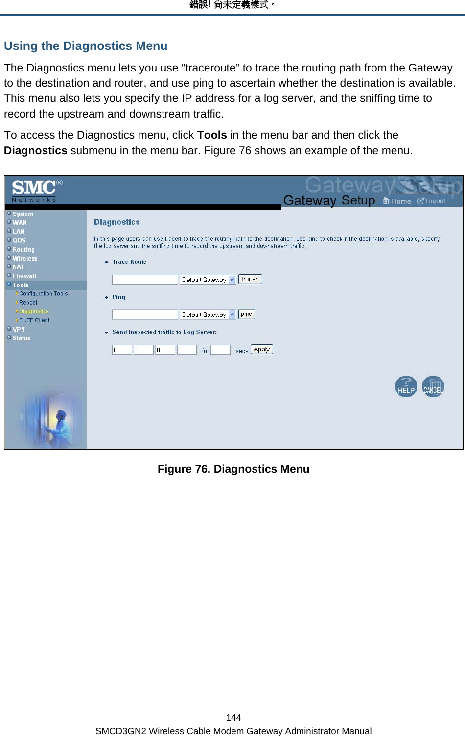 錯誤! 尚未定義樣式。 144 SMCD3GN2 Wireless Cable Modem Gateway Administrator Manual Using the Diagnostics Menu The Diagnostics menu lets you use “traceroute” to trace the routing path from the Gateway to the destination and router, and use ping to ascertain whether the destination is available. This menu also lets you specify the IP address for a log server, and the sniffing time to record the upstream and downstream traffic. To access the Diagnostics menu, click Tools in the menu bar and then click the Diagnostics submenu in the menu bar. Figure 76 shows an example of the menu.   Figure 76. Diagnostics Menu 