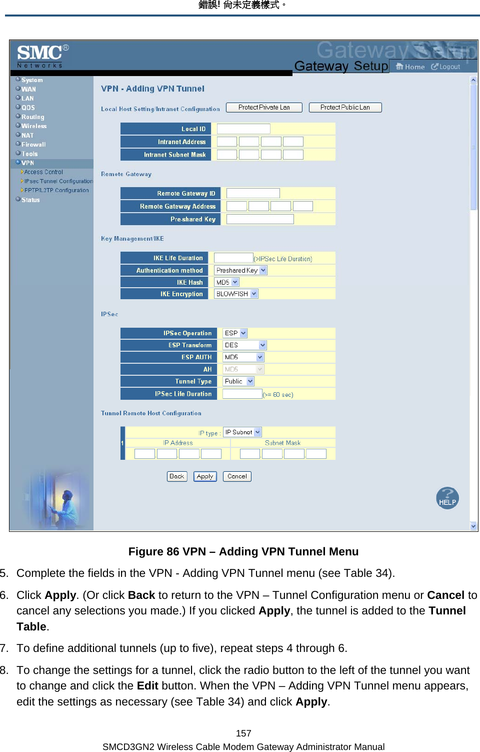 錯誤! 尚未定義樣式。 157 SMCD3GN2 Wireless Cable Modem Gateway Administrator Manual  Figure 86 VPN – Adding VPN Tunnel Menu 5.  Complete the fields in the VPN - Adding VPN Tunnel menu (see Table 34).  6. Click Apply. (Or click Back to return to the VPN – Tunnel Configuration menu or Cancel to cancel any selections you made.) If you clicked Apply, the tunnel is added to the Tunnel Table. 7.  To define additional tunnels (up to five), repeat steps 4 through 6. 8.  To change the settings for a tunnel, click the radio button to the left of the tunnel you want to change and click the Edit button. When the VPN – Adding VPN Tunnel menu appears, edit the settings as necessary (see Table 34) and click Apply. 