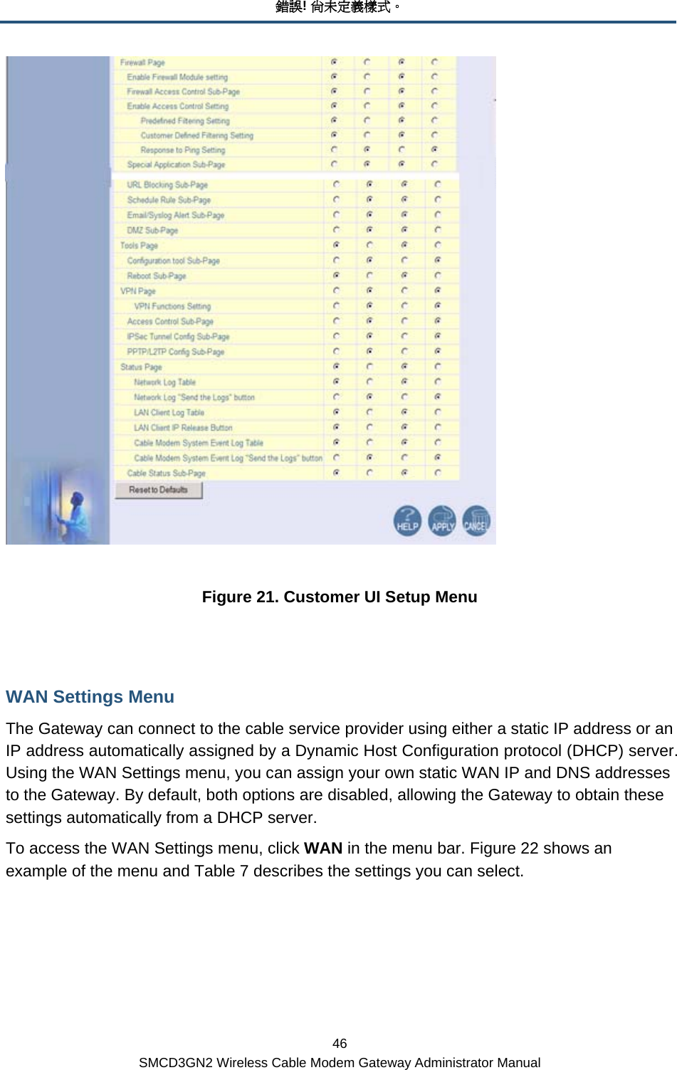 錯誤! 尚未定義樣式。 46 SMCD3GN2 Wireless Cable Modem Gateway Administrator Manual   Figure 21. Customer UI Setup Menu  WAN Settings Menu The Gateway can connect to the cable service provider using either a static IP address or an IP address automatically assigned by a Dynamic Host Configuration protocol (DHCP) server. Using the WAN Settings menu, you can assign your own static WAN IP and DNS addresses to the Gateway. By default, both options are disabled, allowing the Gateway to obtain these settings automatically from a DHCP server. To access the WAN Settings menu, click WAN in the menu bar. Figure 22 shows an example of the menu and Table 7 describes the settings you can select.  