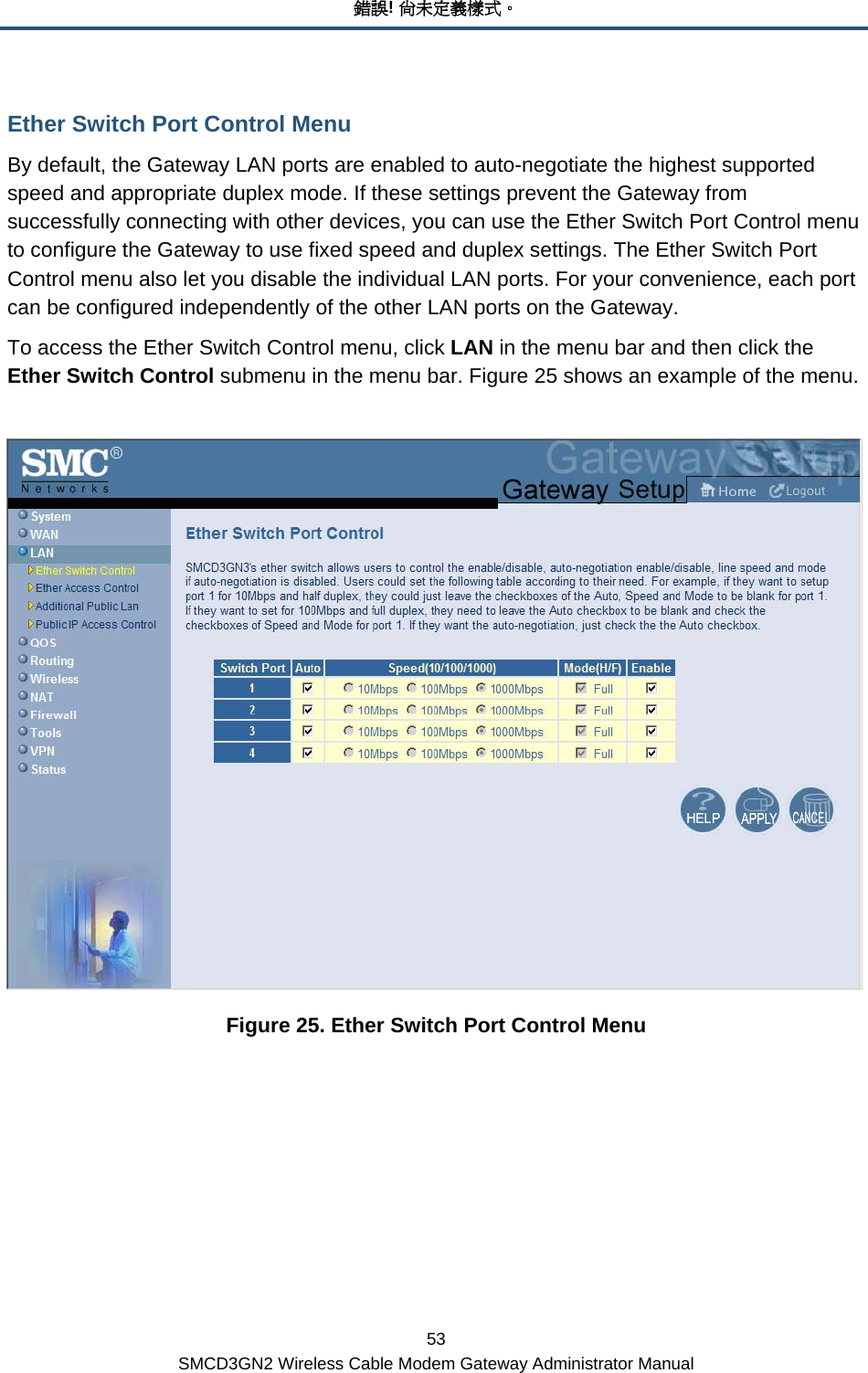 錯誤! 尚未定義樣式。 53 SMCD3GN2 Wireless Cable Modem Gateway Administrator Manual Ether Switch Port Control Menu By default, the Gateway LAN ports are enabled to auto-negotiate the highest supported speed and appropriate duplex mode. If these settings prevent the Gateway from successfully connecting with other devices, you can use the Ether Switch Port Control menu to configure the Gateway to use fixed speed and duplex settings. The Ether Switch Port Control menu also let you disable the individual LAN ports. For your convenience, each port can be configured independently of the other LAN ports on the Gateway. To access the Ether Switch Control menu, click LAN in the menu bar and then click the Ether Switch Control submenu in the menu bar. Figure 25 shows an example of the menu.   Figure 25. Ether Switch Port Control Menu 