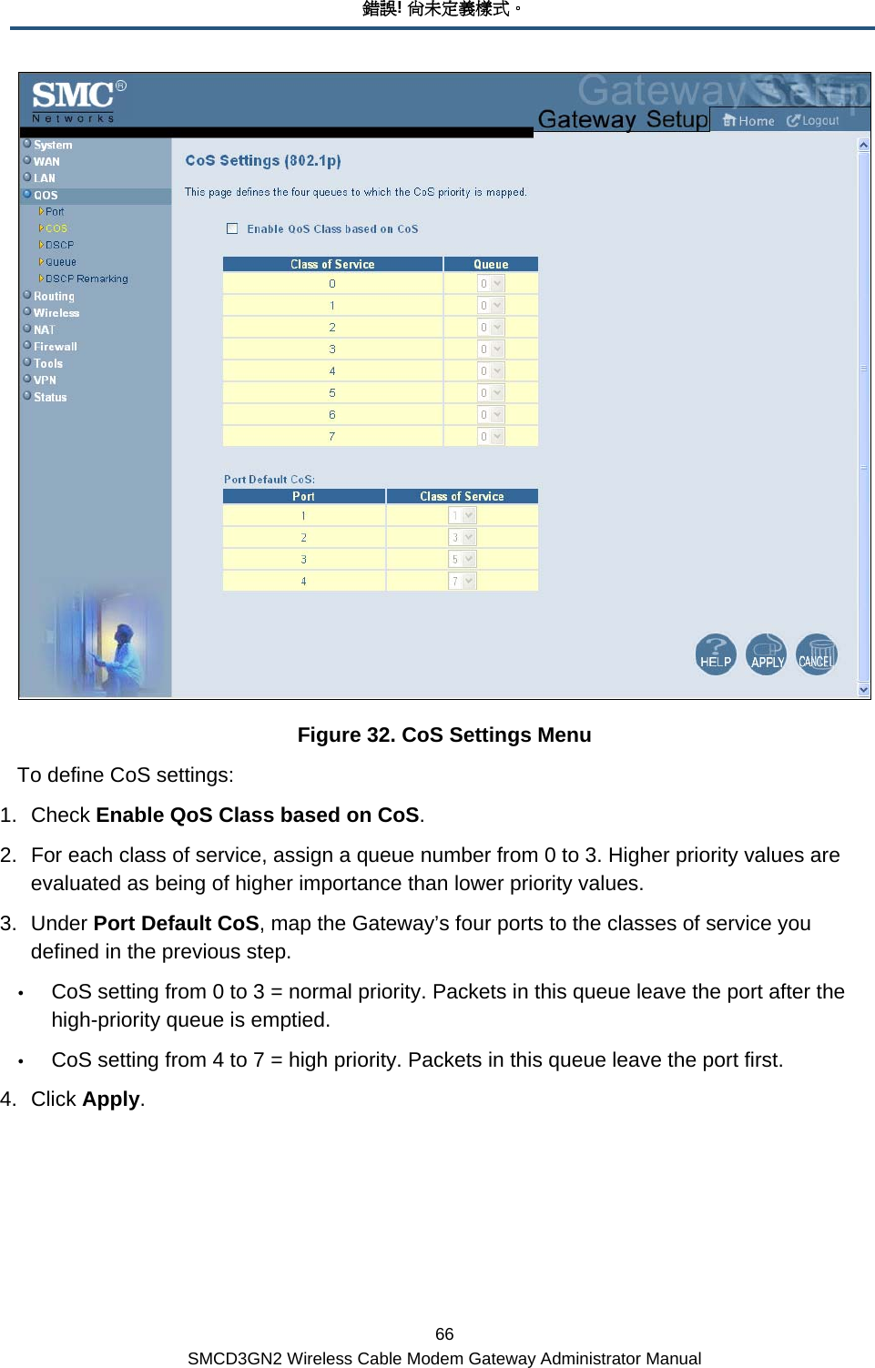 錯誤! 尚未定義樣式。 66 SMCD3GN2 Wireless Cable Modem Gateway Administrator Manual  Figure 32. CoS Settings Menu To define CoS settings: 1. Check Enable QoS Class based on CoS. 2.  For each class of service, assign a queue number from 0 to 3. Higher priority values are evaluated as being of higher importance than lower priority values. 3. Under Port Default CoS, map the Gateway’s four ports to the classes of service you defined in the previous step. y CoS setting from 0 to 3 = normal priority. Packets in this queue leave the port after the high-priority queue is emptied. y CoS setting from 4 to 7 = high priority. Packets in this queue leave the port first. 4. Click Apply. 