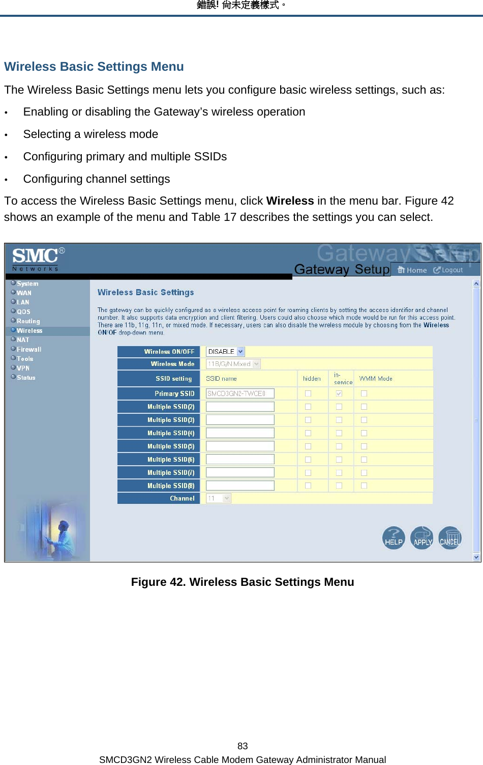錯誤! 尚未定義樣式。 83 SMCD3GN2 Wireless Cable Modem Gateway Administrator Manual Wireless Basic Settings Menu The Wireless Basic Settings menu lets you configure basic wireless settings, such as: y Enabling or disabling the Gateway’s wireless operation y Selecting a wireless mode y Configuring primary and multiple SSIDs y Configuring channel settings To access the Wireless Basic Settings menu, click Wireless in the menu bar. Figure 42 shows an example of the menu and Table 17 describes the settings you can select.  Figure 42. Wireless Basic Settings Menu 