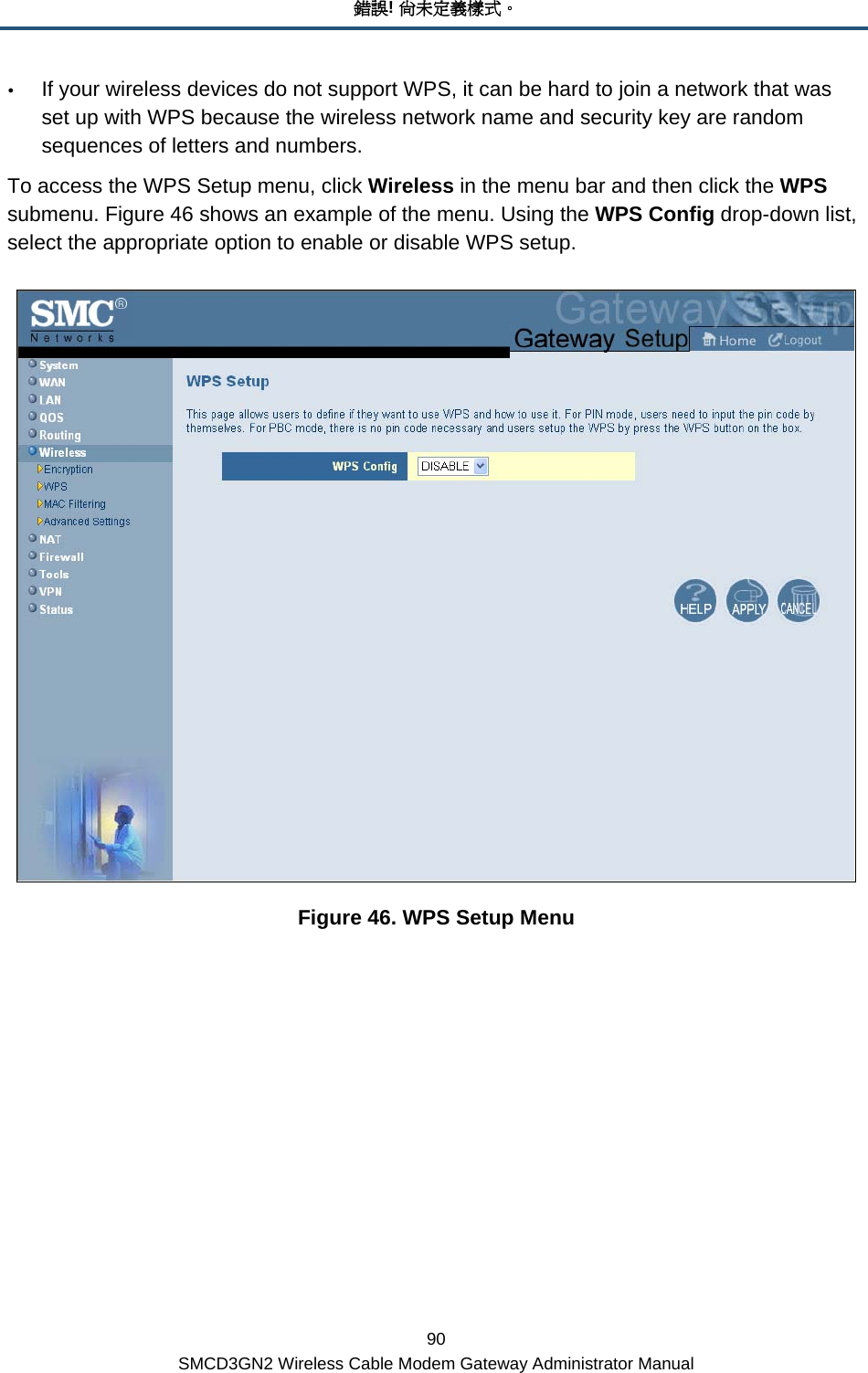 錯誤! 尚未定義樣式。 90 SMCD3GN2 Wireless Cable Modem Gateway Administrator Manual y If your wireless devices do not support WPS, it can be hard to join a network that was set up with WPS because the wireless network name and security key are random sequences of letters and numbers.  To access the WPS Setup menu, click Wireless in the menu bar and then click the WPS submenu. Figure 46 shows an example of the menu. Using the WPS Config drop-down list, select the appropriate option to enable or disable WPS setup.  Figure 46. WPS Setup Menu 