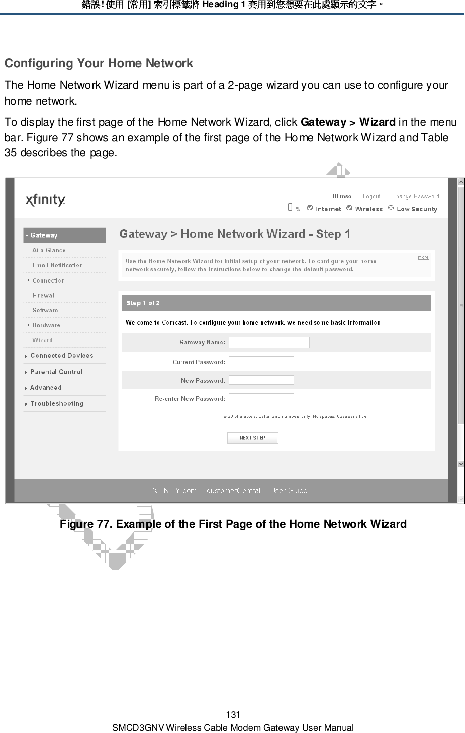 錯誤錯誤錯誤錯誤! 使用使用使用使用 [常用常用常用常用] 索引標籤將索引標籤將索引標籤將索引標籤將 Heading 1 套用到您想要在此處顯示的文字套用到您想要在此處顯示的文字套用到您想要在此處顯示的文字套用到您想要在此處顯示的文字。。。。 131 SMCD3GNV Wireless Cable Modem Gateway User Manual Configuring Your Home Network The Home Network Wizard menu is part of a 2-page wizard you can use to configure your home network. To display the first page of the Home Network Wizard, click Gateway &gt; Wizard in the menu bar. Figure 77 shows an example of the first page of the Home Network Wizard and Table 35 describes the page.  Figure 77. Example of the First Page of the Home Network Wizard 