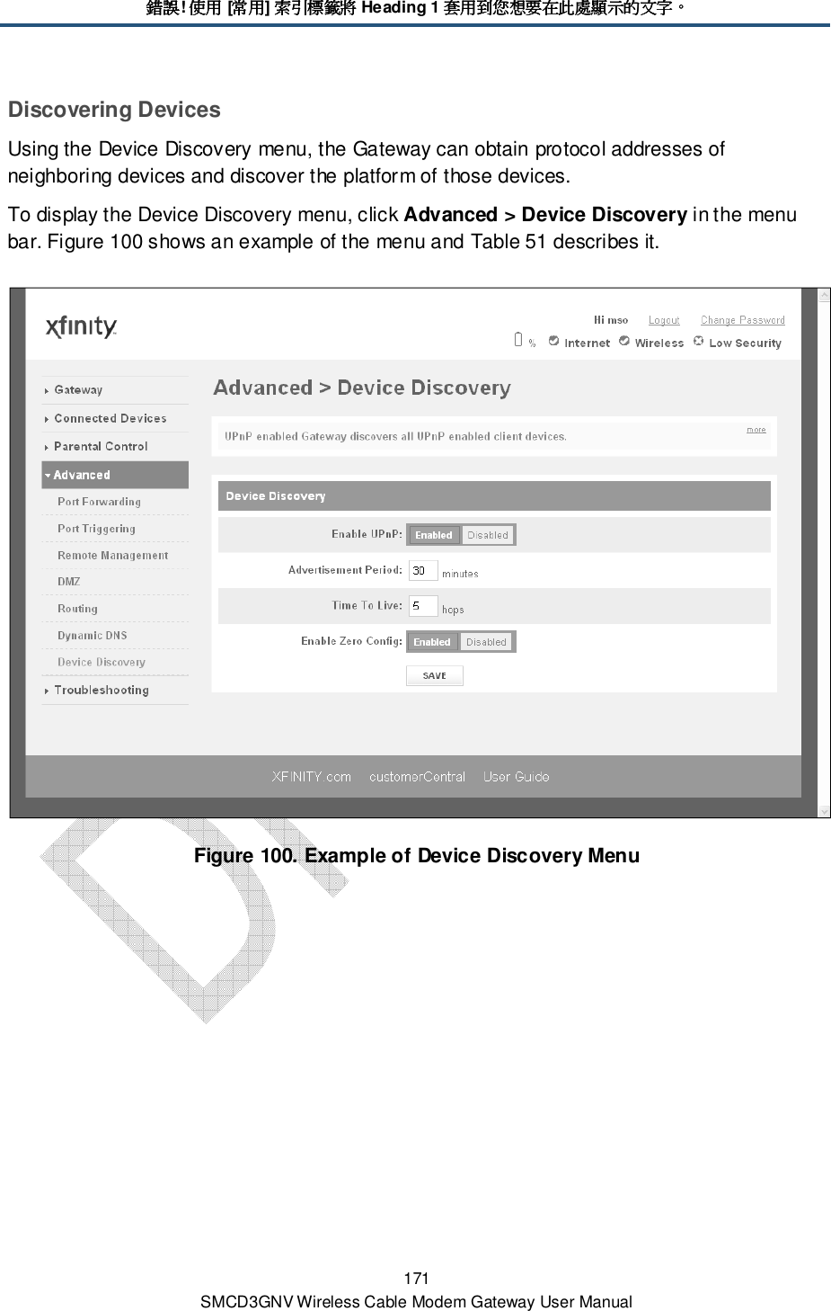 錯誤錯誤錯誤錯誤! 使用使用使用使用 [常用常用常用常用] 索引標籤將索引標籤將索引標籤將索引標籤將 Heading 1 套用到您想要在此處顯示的文字套用到您想要在此處顯示的文字套用到您想要在此處顯示的文字套用到您想要在此處顯示的文字。。。。 171 SMCD3GNV Wireless Cable Modem Gateway User Manual Discovering Devices Using the Device Discovery menu, the Gateway can obtain protocol addresses of neighboring devices and discover the platform of those devices. To display the Device Discovery menu, click Advanced &gt; Device Discovery in the menu bar. Figure 100 shows an example of the menu and Table 51 describes it.  Figure 100. Example of Device Discovery Menu 