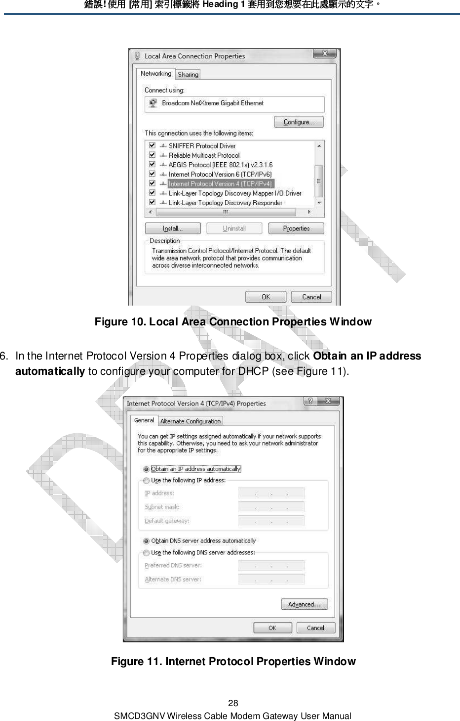 錯誤錯誤錯誤錯誤! 使用使用使用使用 [常用常用常用常用] 索引標籤將索引標籤將索引標籤將索引標籤將 Heading 1 套用到您想要在此處顯示的文字套用到您想要在此處顯示的文字套用到您想要在此處顯示的文字套用到您想要在此處顯示的文字。。。。 28 SMCD3GNV Wireless Cable Modem Gateway User Manual  Figure 10. Local Area Connection Properties Window  6.  In the Internet Protocol Version 4 Properties dialog box, click Obtain an IP address automatically to configure your computer for DHCP (see Figure 11).   Figure 11. Internet Protocol Properties Window 
