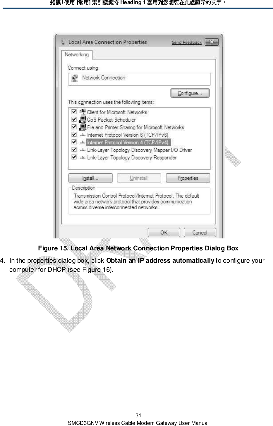 錯誤錯誤錯誤錯誤! 使用使用使用使用 [常用常用常用常用] 索引標籤將索引標籤將索引標籤將索引標籤將 Heading 1 套用到您想要在此處顯示的文字套用到您想要在此處顯示的文字套用到您想要在此處顯示的文字套用到您想要在此處顯示的文字。。。。 31 SMCD3GNV Wireless Cable Modem Gateway User Manual  Figure 15. Local Area Network Connection Properties Dialog Box 4.  In the properties dialog box, click Obtain an IP address automatically to configure your computer for DHCP (see Figure 16).  