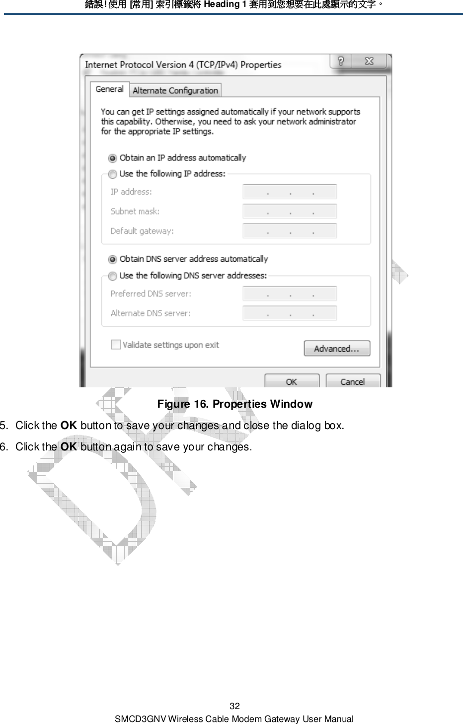 錯誤錯誤錯誤錯誤! 使用使用使用使用 [常用常用常用常用] 索引標籤將索引標籤將索引標籤將索引標籤將 Heading 1 套用到您想要在此處顯示的文字套用到您想要在此處顯示的文字套用到您想要在此處顯示的文字套用到您想要在此處顯示的文字。。。。 32 SMCD3GNV Wireless Cable Modem Gateway User Manual  Figure 16. Properties Window 5.  Click the OK button to save your changes and close the dialog box. 6.  Click the OK button again to save your changes. 