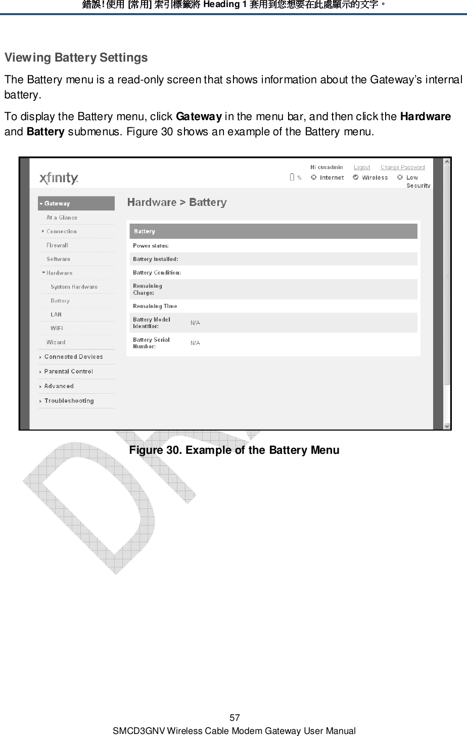 錯誤錯誤錯誤錯誤! 使用使用使用使用 [常用常用常用常用] 索引標籤將索引標籤將索引標籤將索引標籤將 Heading 1 套用到您想要在此處顯示的文字套用到您想要在此處顯示的文字套用到您想要在此處顯示的文字套用到您想要在此處顯示的文字。。。。 57 SMCD3GNV Wireless Cable Modem Gateway User Manual Viewing Battery Settings The Battery menu is a read-only screen that shows information about the Gateway’s internal battery.  To display the Battery menu, click Gateway in the menu bar, and then click the Hardware and Battery submenus. Figure 30 shows an example of the Battery menu.  Figure 30. Example of the Battery Menu 