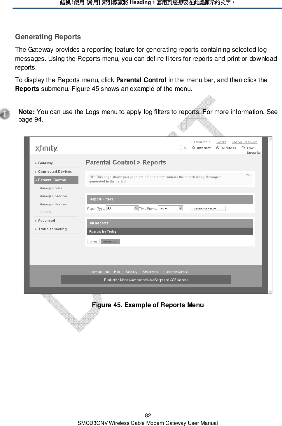 錯誤錯誤錯誤錯誤! 使用使用使用使用 [常用常用常用常用] 索引標籤將索引標籤將索引標籤將索引標籤將 Heading 1 套用到您想要在此處顯示的文字套用到您想要在此處顯示的文字套用到您想要在此處顯示的文字套用到您想要在此處顯示的文字。。。。 82 SMCD3GNV Wireless Cable Modem Gateway User Manual Generating Reports The Gateway provides a reporting feature for generating reports containing selected log messages. Using the Reports menu, you can define filters for reports and print or download reports. To display the Reports menu, click Parental Control in the menu bar, and then click the Reports submenu. Figure 45 shows an example of the menu.    Note: You can use the Logs menu to apply log filters to reports. For more information. See page 94.  Figure 45. Example of Reports Menu 