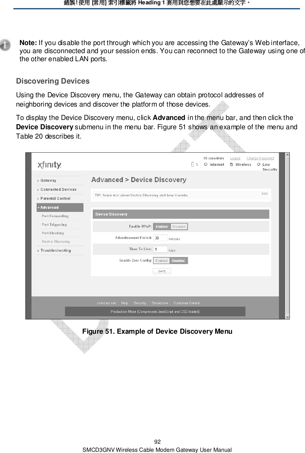 錯誤錯誤錯誤錯誤! 使用使用使用使用 [常用常用常用常用] 索引標籤將索引標籤將索引標籤將索引標籤將 Heading 1 套用到您想要在此處顯示的文字套用到您想要在此處顯示的文字套用到您想要在此處顯示的文字套用到您想要在此處顯示的文字。。。。 92 SMCD3GNV Wireless Cable Modem Gateway User Manual    Note: If you disable the port through which you are accessing the Gateway’s Web interface, you are disconnected and your session ends. You can reconnect to the Gateway using one of the other enabled LAN ports. Discovering Devices Using the Device Discovery menu, the Gateway can obtain protocol addresses of neighboring devices and discover the platform of those devices. To display the Device Discovery menu, click Advanced in the menu bar, and then click the Device Discovery submenu in the menu bar. Figure 51 shows an example of the menu and Table 20 describes it.  Figure 51. Example of Device Discovery Menu 
