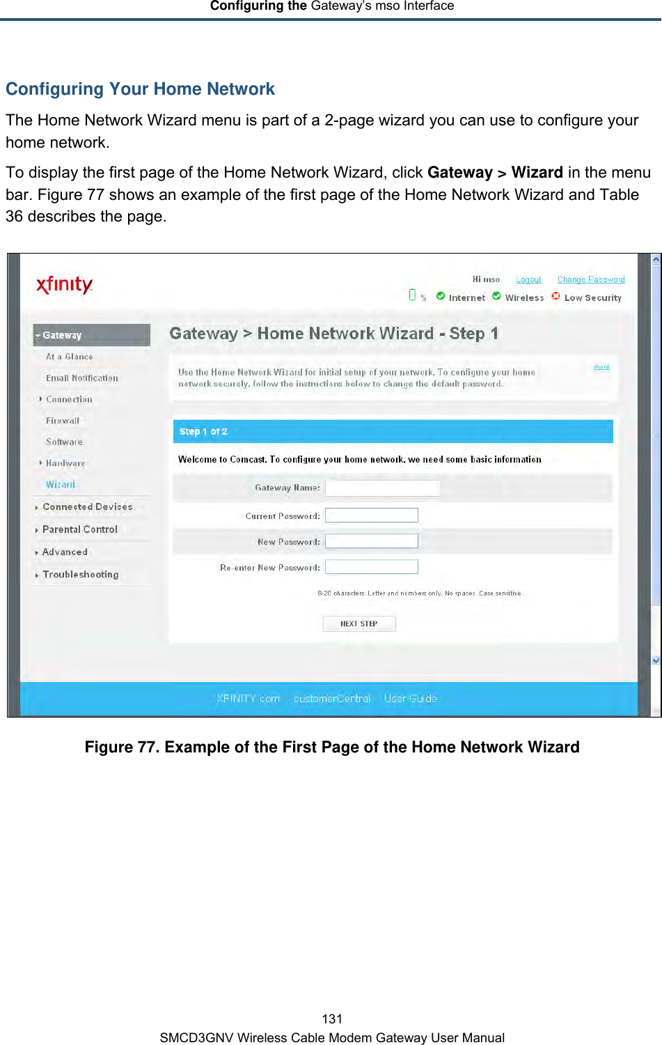 Configuring the Gateway’s mso Interface 131 SMCD3GNV Wireless Cable Modem Gateway User Manual Configuring Your Home Network The Home Network Wizard menu is part of a 2-page wizard you can use to configure your home network. To display the first page of the Home Network Wizard, click Gateway &gt; Wizard in the menu bar. Figure 77 shows an example of the first page of the Home Network Wizard and Table 36 describes the page.  Figure 77. Example of the First Page of the Home Network Wizard 