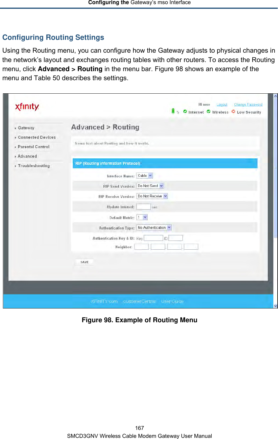 Configuring the Gateway’s mso Interface 167 SMCD3GNV Wireless Cable Modem Gateway User Manual Configuring Routing Settings Using the Routing menu, you can configure how the Gateway adjusts to physical changes in the network’s layout and exchanges routing tables with other routers. To access the Routing menu, click Advanced &gt; Routing in the menu bar. Figure 98 shows an example of the menu and Table 50 describes the settings.  Figure 98. Example of Routing Menu 