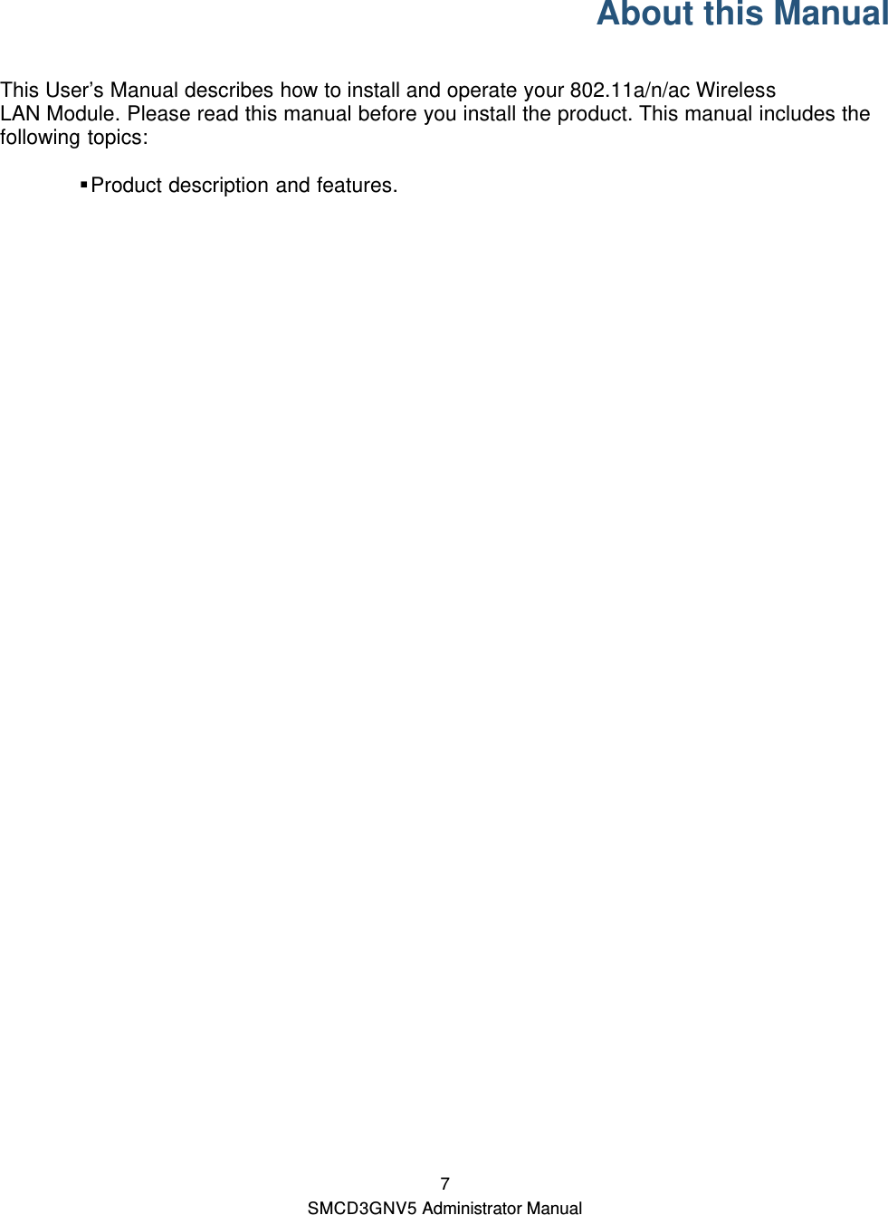  7 SMCD3GNV5 Administrator Manual About this Manual This User’s Manual describes how to install and operate your 802.11a/n/ac Wireless LAN Module. Please read this manual before you install the product. This manual includes the following topics:   Product  description  and features.                      