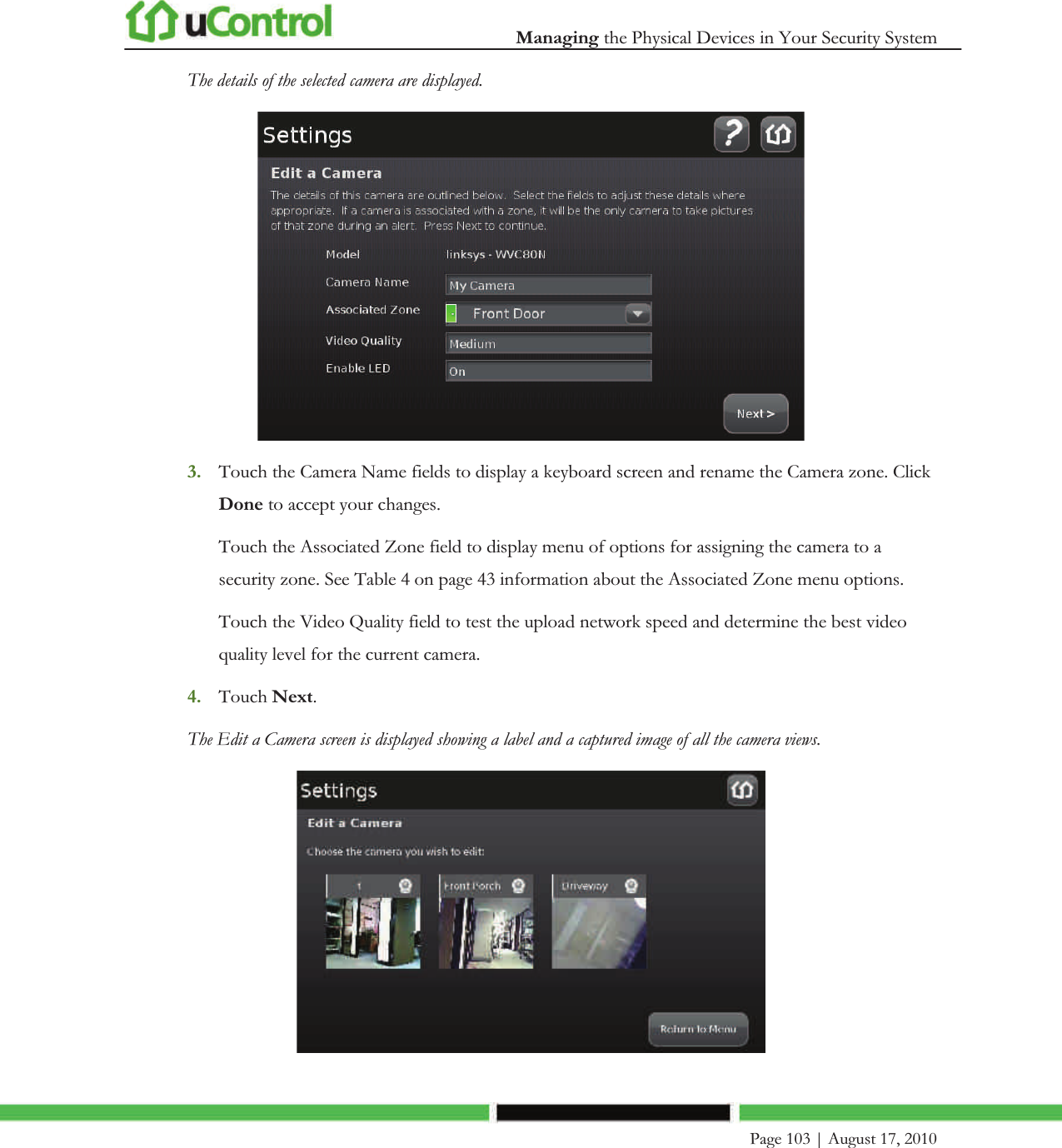  Managing the Physical Devices in Your Security System    Page 103 | August 17, 2010   The details of the selected camera are displayed.   3. Touch the Camera Name fields to display a keyboard screen and rename the Camera zone. Click Done to accept your changes. Touch the Associated Zone field to display menu of options for assigning the camera to a security zone. See Table 4 on page 43 information about the Associated Zone menu options. Touch the Video Quality field to test the upload network speed and determine the best video quality level for the current camera. 4. Touch Next. The Edit a Camera screen is displayed showing a label and a captured image of all the camera views.  