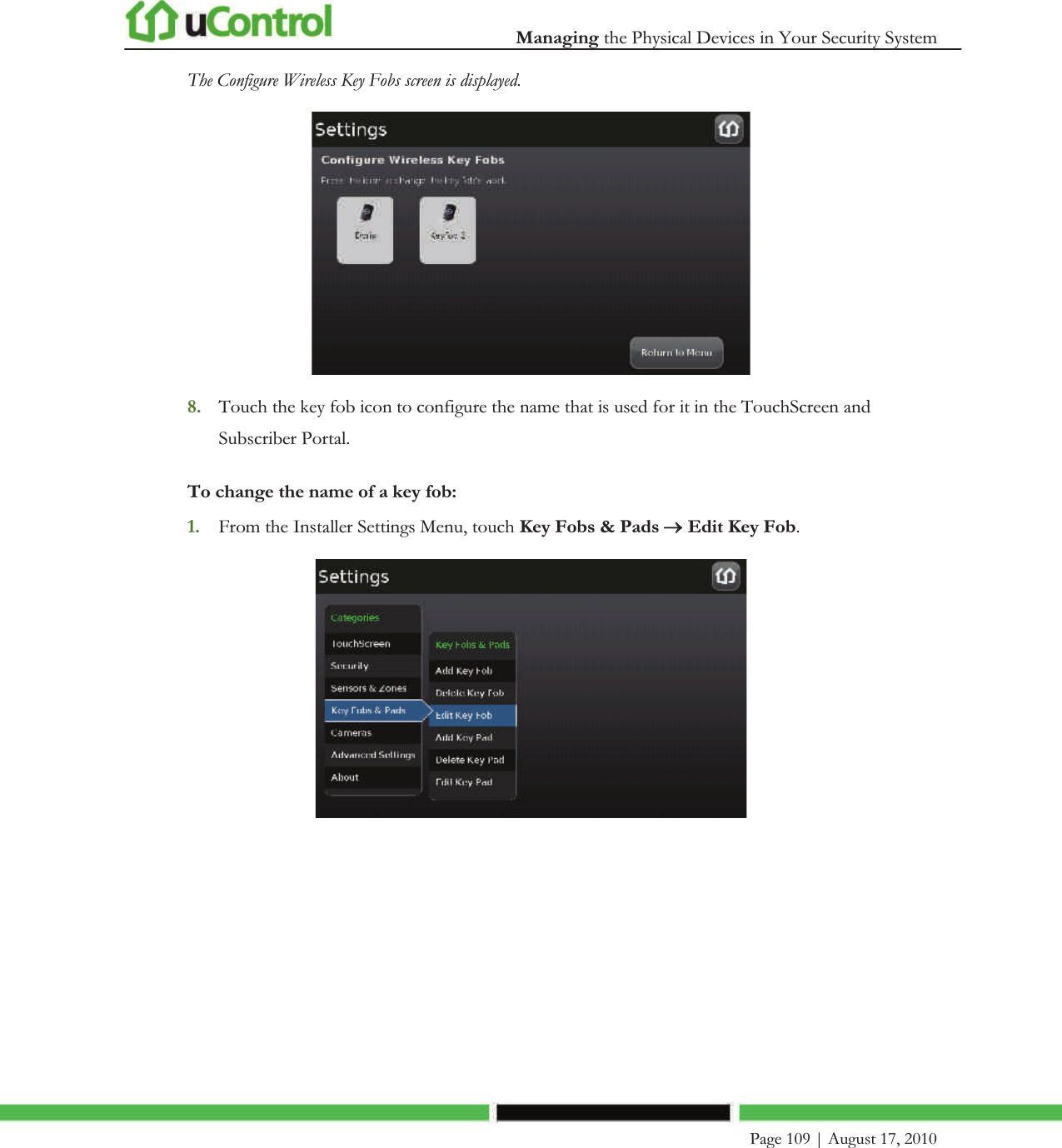  Managing the Physical Devices in Your Security System    Page 109 | August 17, 2010   The Configure Wireless Key Fobs screen is displayed.  8. Touch the key fob icon to configure the name that is used for it in the TouchScreen and Subscriber Portal. To change the name of a key fob: 1. From the Installer Settings Menu, touch Key Fobs &amp; Pads o Edit Key Fob.  
