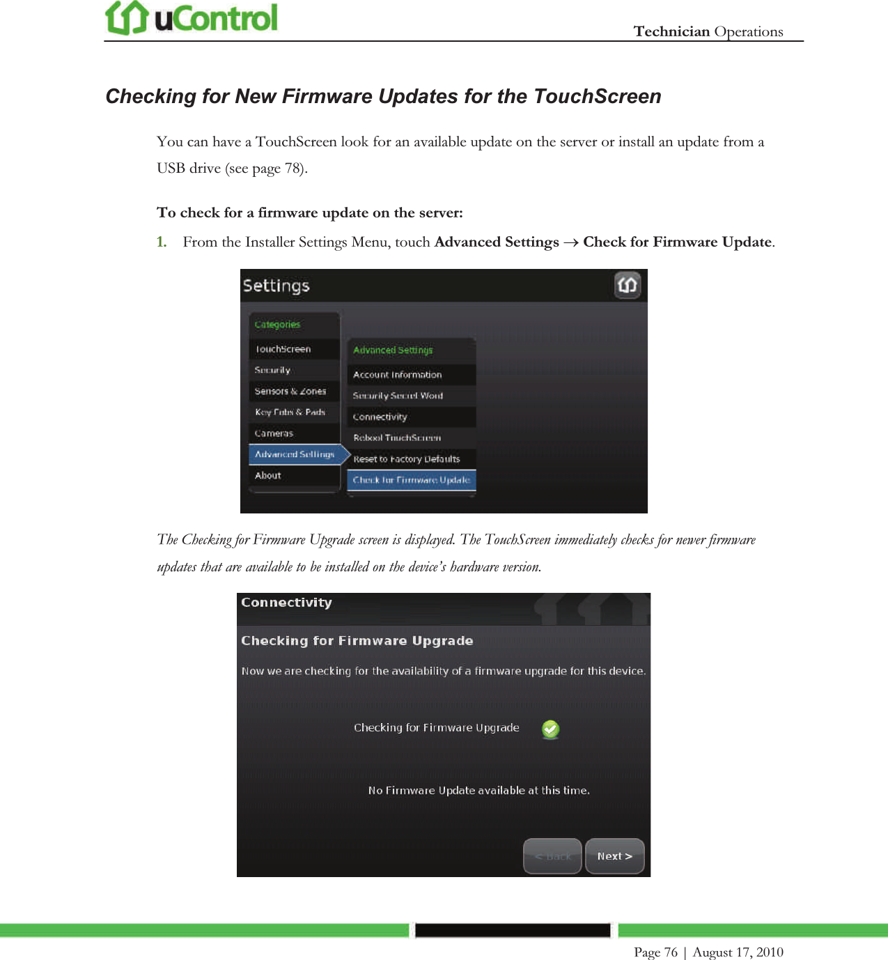  Technician Operations    Page 76 | August 17, 2010   Checking for New Firmware Updates for the TouchScreen You can have a TouchScreen look for an available update on the server or install an update from a USB drive (see page 78). To check for a firmware update on the server: 1. From the Installer Settings Menu, touch Advanced Settings o Check for Firmware Update.  The Checking for Firmware Upgrade screen is displayed. The TouchScreen immediately checks for newer firmware updates that are available to be installed on the device’s hardware version.  