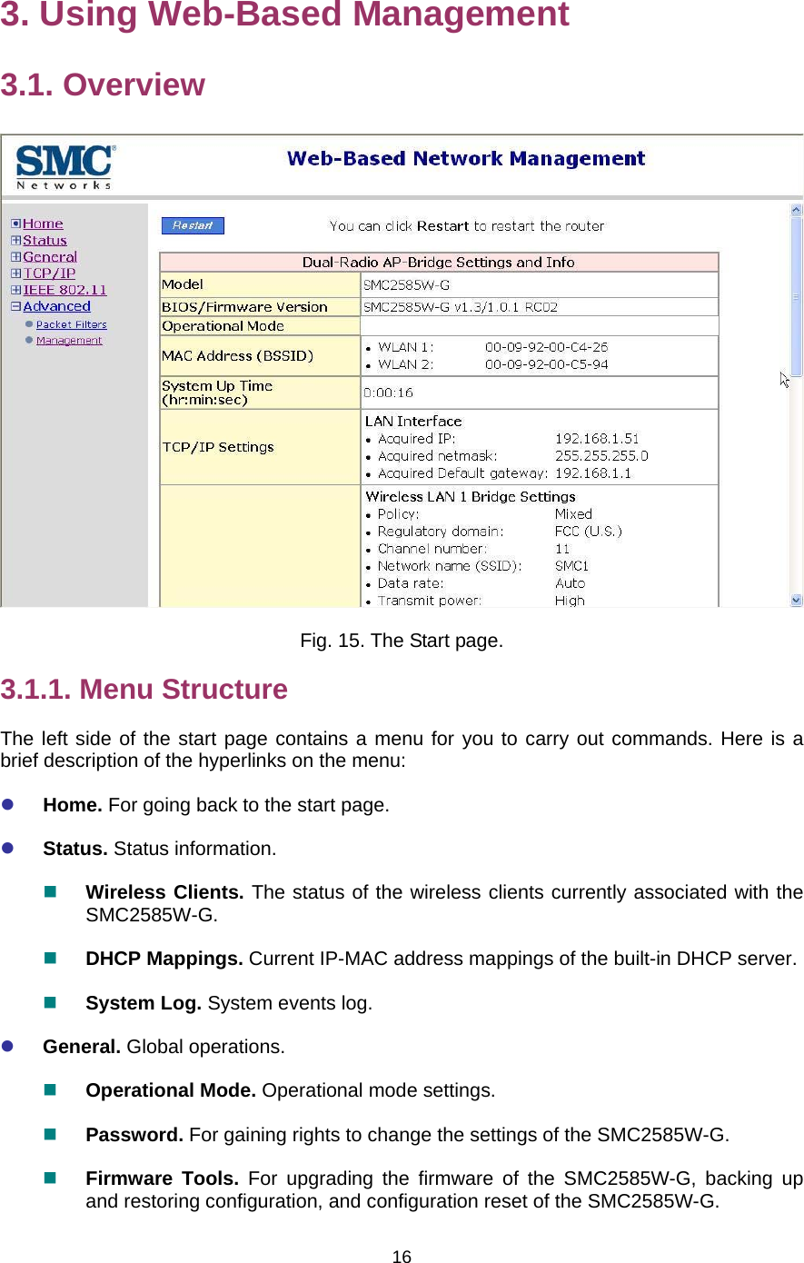   163. Using Web-Based Management 3.1. Overview  Fig. 15. The Start page. 3.1.1. Menu Structure The left side of the start page contains a menu for you to carry out commands. Here is a brief description of the hyperlinks on the menu: z Home. For going back to the start page. z Status. Status information.  Wireless Clients. The status of the wireless clients currently associated with the SMC2585W-G.  DHCP Mappings. Current IP-MAC address mappings of the built-in DHCP server.  System Log. System events log. z General. Global operations.  Operational Mode. Operational mode settings.  Password. For gaining rights to change the settings of the SMC2585W-G.  Firmware Tools. For upgrading the firmware of the SMC2585W-G, backing up and restoring configuration, and configuration reset of the SMC2585W-G. 