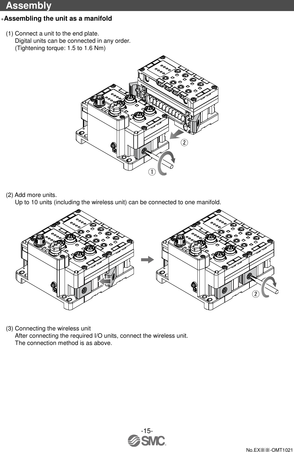  -15-  No.EX※※-OMT1021  Assembly ●Assembling the unit as a manifold  (1) Connect a unit to the end plate. Digital units can be connected in any order. (Tightening torque: 1.5 to 1.6 Nm)    (2) Add more units. Up to 10 units (including the wireless unit) can be connected to one manifold.    (3) Connecting the wireless unit After connecting the required I/O units, connect the wireless unit. The connection method is as above. 