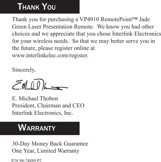 Thank you for purchasing a VP4910 RemotePoint™ Jade Green Laser Presentation Remote.  We know you had other choices and we appreciate that you chose Interlink Electronics for your wireless needs.  So that we may better serve you in the future, please register online at www.interlinkelec.com/register.Sincerely,E. Michael ThobenPresident, Chairman and CEOInterlink Electronics, Inc.Thank YouWarranTY30-Day Money Back GuaranteeOne Year, Limited Warranty P/N 94-74889 P2