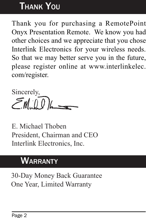 Page 2Thank YouWarranTYThank  you  for  purchasing  a  RemotePoint Onyx Presentation Remote.  We know you had other choices and we appreciate that you chose Interlink  Electronics  for  your  wireless  needs.  So that we may better serve you in the future, please  register  online  at  www.interlinkelec.com/register.Sincerely,E. Michael ThobenPresident, Chairman and CEOInterlink Electronics, Inc.30-Day Money Back GuaranteeOne Year, Limited Warranty 