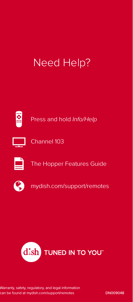 DN009048Press and hold Info/HelpChannel 103The Hopper Features Guidemydish.com/support/remotesNeed Help?Warranty, safety, regulatory, and legal information can be found at mydish.com/support/remotes