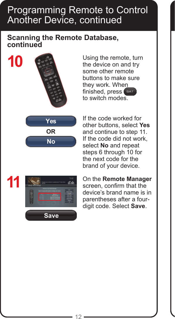 SaveORYesNo12Programming Remote to Control Another Device, continuedScanning the Remote Database, continuedUsing the remote, turn the device on and try some other remote buttons to make sure they work. When nished, press to switch modes.If the code worked for other buttons, select Yes and continue to step 11. If the code did not work, select No and repeat steps 6 through 10 for the next code for the brand of your device.On the Remote Manager screen, conrm that the device&rsquo;s brand name is in parentheses after a four-digit code. Select Save.1011