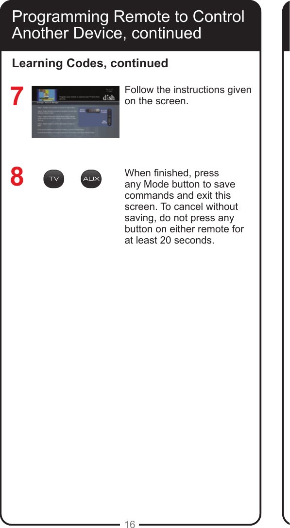 16Follow the instructions given on the screen.When nished, press any Mode button to save commands and exit this screen. To cancel without saving, do not press any button on either remote for at least 20 seconds.  78Learning Codes, continuedProgramming Remote to Control Another Device, continued