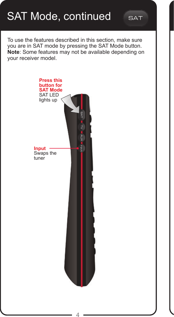 4SAT Mode, continuedTo use the features described in this section, make sure you are in SAT mode by pressing the SAT Mode button.Note: Some features may not be available depending on your receiver model.InputSwaps the tunerPress this button for SAT ModeSAT LED lights up
