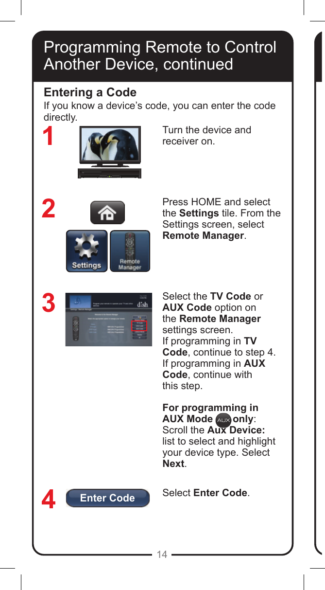 Enter Code14Turn the device and  receiver on.Press HOME and select the Settings tile. From the Settings screen, select Remote Manager.Select the TV Code or AUX Code option on the Remote Manager settings screen. If programming in TV Code, continue to step 4. If programming in AUX Code, continue with  this step.For programming in AUX Mode       only:Scroll the Aux Device: list to select and highlight your device type. Select Next.Select Enter Code.Entering a Code3214If you know a device&rsquo;s code, you can enter the code directly.Programming Remote to Control Another Device, continued