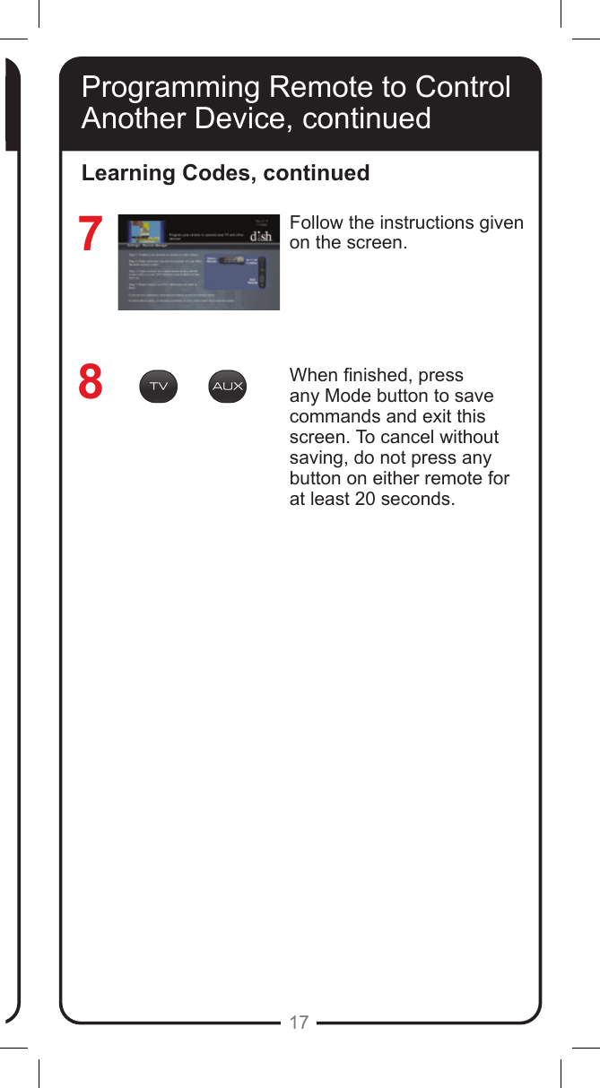 17Programming Remote to Control Another Device, continuedFollow the instructions given on the screen.When nished, press any Mode button to save commands and exit this screen. To cancel without saving, do not press any button on either remote for at least 20 seconds.  78Learning Codes, continuedProgramming Remote to Control Another Device, continued