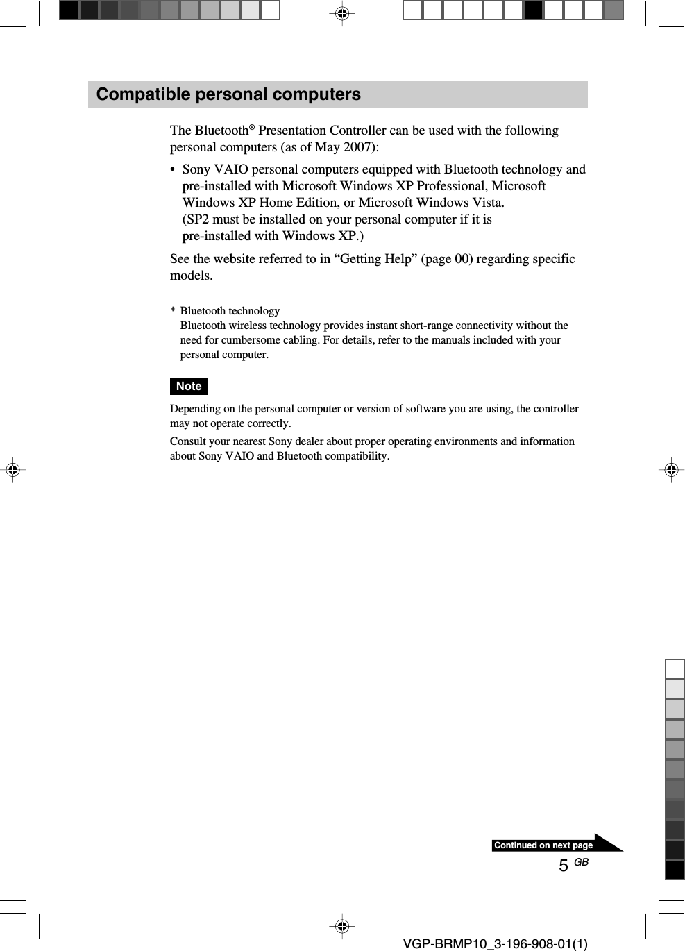 5 GB VGP-BRMP10_3-196-908-01(1)Continued on next pageCompatible personal computersThe Bluetooth&reg; Presentation Controller can be used with the followingpersonal computers (as of May 2007):&bull;Sony VAIO personal computers equipped with Bluetooth technology andpre-installed with Microsoft Windows XP Professional, MicrosoftWindows XP Home Edition, or Microsoft Windows Vista.(SP2 must be installed on your personal computer if it ispre-installed with Windows XP.)See the website referred to in &ldquo;Getting Help&rdquo; (page 00) regarding specificmodels.*Bluetooth technologyBluetooth wireless technology provides instant short-range connectivity without theneed for cumbersome cabling. For details, refer to the manuals included with yourpersonal computer.NoteDepending on the personal computer or version of software you are using, the controllermay not operate correctly.Consult your nearest Sony dealer about proper operating environments and informationabout Sony VAIO and Bluetooth compatibility.