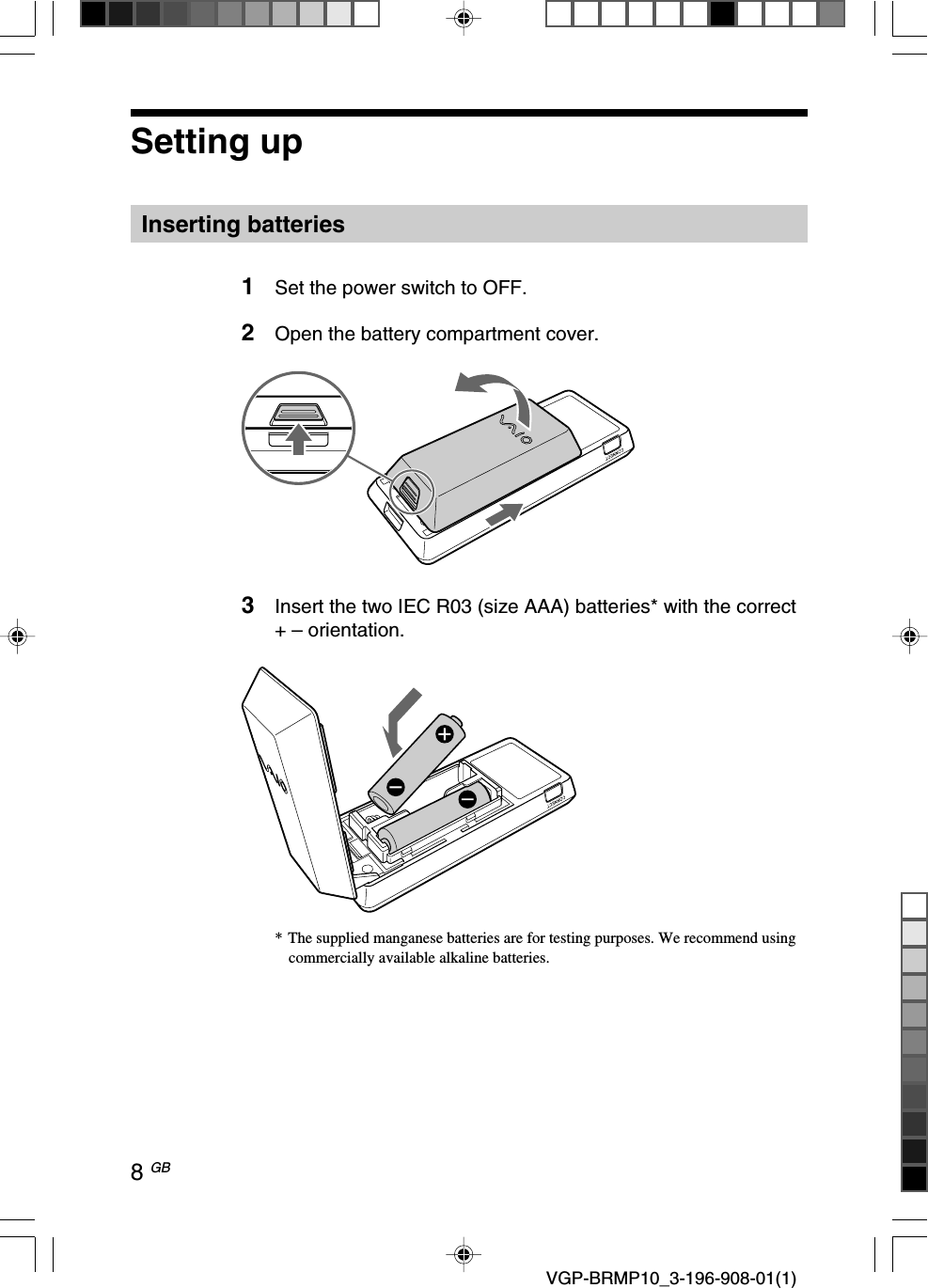 8 GB VGP-BRMP10_3-196-908-01(1)Setting upInserting batteries1Set the power switch to OFF.2Open the battery compartment cover.3Insert the two IEC R03 (size AAA) batteries* with the correct+ &ndash; orientation.*The supplied manganese batteries are for testing purposes. We recommend usingcommercially available alkaline batteries.