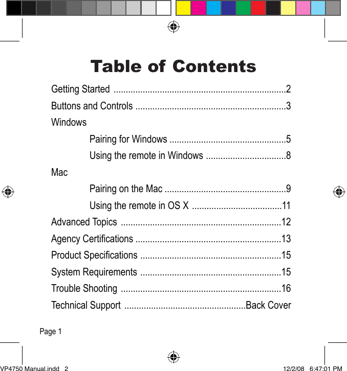 Table of ContentsGetting Started .......................................................................2Buttons and Controls ..............................................................3Windows  Pairing for Windows ................................................5  Using the remote in Windows .................................8Mac  Pairing on the Mac ..................................................9  Using the remote in OS X .....................................11Advanced Topics  ..................................................................12Agency Certications ............................................................13Product Specications ..........................................................15System Requirements ..........................................................15Trouble Shooting ..................................................................16Technical Support  ..................................................Back CoverPage 1VP4750 Manual.indd   2 12/2/08   6:47:01 PM