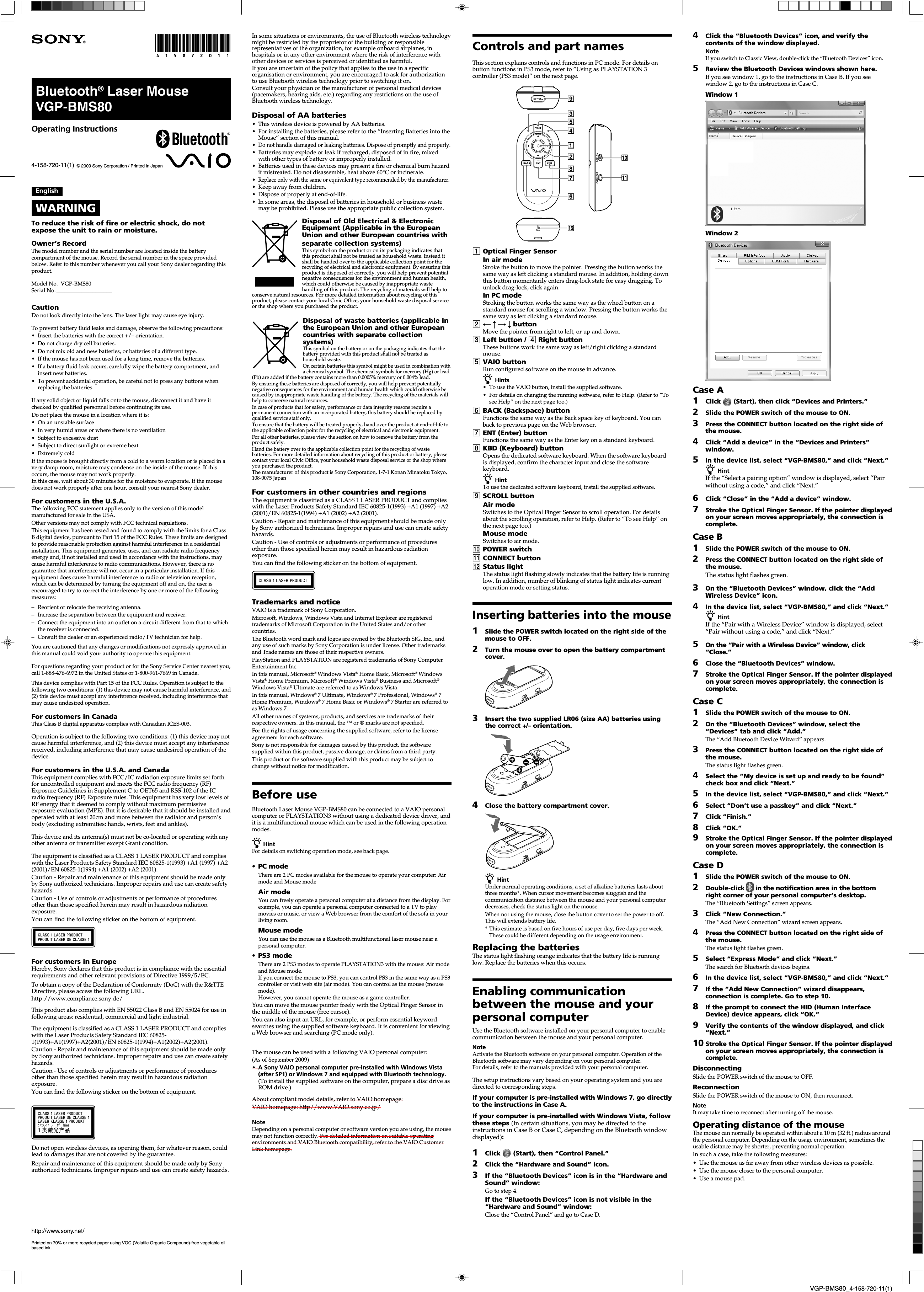 VGP-BMS80_4-158-720-11(1)In some situations or environments, the use of Bluetooth wireless technologymight be restricted by the proprietor of the building or responsiblerepresentatives of the organization, for example onboard airplanes, inhospitals or in any other environment where the risk of interference withother devices or services is perceived or identified as harmful.If you are uncertain of the policy that applies to the use in a specificorganisation or environment, you are encouraged to ask for authorizationto use Bluetooth wireless technology prior to switching it on.Consult your physician or the manufacturer of personal medical devices(pacemakers, hearing aids, etc.) regarding any restrictions on the use ofBluetooth wireless technology.Disposal of AA batteries&bull; This wireless device is powered by AA batteries.&bull;For installing the batteries, please refer to the &ldquo;Inserting Batteries into theMouse&rdquo; section of this manual.&bull;Do not handle damaged or leaking batteries. Dispose of promptly and properly.&bull;Batteries may explode or leak if recharged, disposed of in fire, mixedwith other types of battery or improperly installed.&bull;Batteries used in these devices may present a fire or chemical burn hazardif mistreated. Do not disassemble, heat above 60&deg;C or incinerate.&bull;Replace only with the same or equivalent type recommended by the manufacturer.&bull;Keep away from children.&bull;Dispose of properly at end-of-life.&bull; In some areas, the disposal of batteries in household or business wastemay be prohibited. Please use the appropriate public collection system.Disposal of Old Electrical &amp; ElectronicEquipment (Applicable in the EuropeanUnion and other European countries withseparate collection systems)This symbol on the product or on its packaging indicates thatthis product shall not be treated as household waste. Instead itshall be handed over to the applicable collection point for therecycling of electrical and electronic equipment. By ensuring thisproduct is disposed of correctly, you will help prevent potentialnegative consequences for the environment and human health,which could otherwise be caused by inappropriate wastehandling of this product. The recycling of materials will help toconserve natural resources. For more detailed information about recycling of thisproduct, please contact your local Civic Office, your household waste disposal serviceor the shop where you purchased the product.Disposal of waste batteries (applicable inthe European Union and other Europeancountries with separate collectionsystems)This symbol on the battery or on the packaging indicates that thebattery provided with this product shall not be treated ashousehold waste.On certain batteries this symbol might be used in combination witha chemical symbol. The chemical symbols for mercury (Hg) or lead(Pb) are added if the battery contains more than 0.0005% mercury or 0.004% lead.By ensuring these batteries are disposed of correctly, you will help prevent potentiallynegative consequences for the environment and human health which could otherwise becaused by inappropriate waste handling of the battery. The recycling of the materials willhelp to conserve natural resources.In case of products that for safety, performance or data integrity reasons require apermanent connection with an incorporated battery, this battery should be replaced byqualified service staff only.To ensure that the battery will be treated properly, hand over the product at end-of-life tothe applicable collection point for the recycling of electrical and electronic equipment.For all other batteries, please view the section on how to remove the battery from theproduct safely.Hand the battery over to the applicable collection point for the recycling of wastebatteries. For more detailed information about recycling of this product or battery, pleasecontact your local Civic Office, your household waste disposal service or the shop whereyou purchased the product.The manufacturer of this product is Sony Corporation, 1-7-1 Konan Minatoku Tokyo,108-0075 JapanFor customers in other countries and regionsThe equipment is classified as a CLASS 1 LASER PRODUCT and complieswith the Laser Products Safety Standard IEC 60825-1(1993) +A1 (1997) +A2(2001)/EN 60825-1(1994) +A1 (2002) +A2 (2001).Caution - Repair and maintenance of this equipment should be made onlyby Sony authorized technicians. Improper repairs and use can create safetyhazards.Caution - Use of controls or adjustments or performance of proceduresother than those specified herein may result in hazardous radiationexposure.You can find the following sticker on the bottom of equipment.Trademarks and noticeVAIO is a trademark of Sony Corporation.Microsoft, Windows, Windows Vista and Internet Explorer are registeredtrademarks of Microsoft Corporation in the United States and/or othercountries.The Bluetooth word mark and logos are owned by the Bluetooth SIG, Inc., andany use of such marks by Sony Corporation is under license. Other trademarksand Trade names are those of their respective owners.PlayStation and PLAYSTATION are registered trademarks of Sony ComputerEntertainment Inc.In this manual, Microsoft&reg; Windows Vista&reg; Home Basic, Microsoft&reg; WindowsVista&reg; Home Premium, Microsoft&reg; Windows Vista&reg; Business and Microsoft&reg;Windows Vista&reg; Ultimate are referred to as Windows Vista.In this manual, Windows&reg; 7 Ultimate, Windows&reg; 7 Professional, Windows&reg; 7Home Premium, Windows&reg; 7 Home Basic or Windows&reg; 7 Starter are referred toas Windows 7.All other names of systems, products, and services are trademarks of theirrespective owners. In this manual, the &trade; or &reg; marks are not specified.For the rights of usage concerning the supplied software, refer to the licenseagreement for each software.Sony is not responsible for damages caused by this product, the softwaresupplied within this product, passive damage, or claims from a third party.This product or the software supplied with this product may be subject tochange without notice for modification.Before useBluetooth Laser Mouse VGP-BMS80 can be connected to a VAIO personalcomputer or PLAYSTATION3 without using a dedicated device driver, andit is a multifunctional mouse which can be used in the following operationmodes.z HintFor details on switching operation mode, see back page.&bull;PC modeThere are 2 PC modes available for the mouse to operate your computer: Airmode and Mouse modeAir modeYou can freely operate a personal computer at a distance from the display. Forexample, you can operate a personal computer connected to a TV to playmovies or music, or view a Web browser from the comfort of the sofa in yourliving room.Mouse modeYou can use the mouse as a Bluetooth multifunctional laser mouse near apersonal computer.&bull;PS3 modeThere are 2 PS3 modes to operate PLAYSTATION3 with the mouse: Air modeand Mouse mode.If you connect the mouse to PS3, you can control PS3 in the same way as a PS3controller or visit web site (air mode). You can control as the mouse (mousemode).However, you cannot operate the mouse as a game controller.You can move the mouse pointer freely with the Optical Finger Sensor inthe middle of the mouse (free cursor).You can also input an URL, for example, or perform essential keywordsearches using the supplied software keyboard. It is convenient for viewinga Web browser and searching (PC mode only).EnglishWARNINGTo reduce the risk of fire or electric shock, do notexpose the unit to rain or moisture.Owner&rsquo;s RecordThe model number and the serial number are located inside the batterycompartment of the mouse. Record the serial number in the space providedbelow. Refer to this number whenever you call your Sony dealer regarding thisproduct.Model No. VGP-BMS80Serial No.____________________CautionDo not look directly into the lens. The laser light may cause eye injury.To prevent battery fluid leaks and damage, observe the following precautions:&bull;Insert the batteries with the correct +/&ndash; orientation.&bull;Do not charge dry cell batteries.&bull;Do not mix old and new batteries, or batteries of a different type.&bull;If the mouse has not been used for a long time, remove the batteries.&bull; If a battery fluid leak occurs, carefully wipe the battery compartment, andinsert new batteries.&bull;To prevent accidental operation, be careful not to press any buttons whenreplacing the batteries.If any solid object or liquid falls onto the mouse, disconnect it and have itchecked by qualified personnel before continuing its use.Do not place the mouse in a location where it is:&bull;On an unstable surface&bull;In very humid areas or where there is no ventilation&bull;Subject to excessive dust&bull;Subject to direct sunlight or extreme heat&bull;Extremely coldIf the mouse is brought directly from a cold to a warm location or is placed in avery damp room, moisture may condense on the inside of the mouse. If thisoccurs, the mouse may not work properly.In this case, wait about 30 minutes for the moisture to evaporate. If the mousedoes not work properly after one hour, consult your nearest Sony dealer.For customers in the U.S.A.The following FCC statement applies only to the version of this modelmanufactured for sale in the USA.Other versions may not comply with FCC technical regulations.This equipment has been tested and found to comply with the limits for a ClassB digital device, pursuant to Part 15 of the FCC Rules. These limits are designedto provide reasonable protection against harmful interference in a residentialinstallation. This equipment generates, uses, and can radiate radio frequencyenergy and, if not installed and used in accordance with the instructions, maycause harmful interference to radio communications. However, there is noguarantee that interference will not occur in a particular installation. If thisequipment does cause harmful interference to radio or television reception,which can be determined by turning the equipment off and on, the user isencouraged to try to correct the interference by one or more of the followingmeasures:&ndash;Reorient or relocate the receiving antenna.&ndash;Increase the separation between the equipment and receiver.&ndash;Connect the equipment into an outlet on a circuit different from that to whichthe receiver is connected.&ndash;Consult the dealer or an experienced radio/TV technician for help.You are cautioned that any changes or modifications not expressly approved inthis manual could void your authority to operate this equipment.For questions regarding your product or for the Sony Service Center nearest you,call 1-888-476-6972 in the United States or 1-800-961-7669 in Canada.This device complies with Part 15 of the FCC Rules. Operation is subject to thefollowing two conditions: (1) this device may not cause harmful interference, and(2) this device must accept any interference received, including interference thatmay cause undesired operation.For customers in CanadaThis Class B digital apparatus complies with Canadian ICES-003.Operation is subject to the following two conditions: (1) this device may notcause harmful interference, and (2) this device must accept any interferencereceived, including interference that may cause undesired operation of thedevice.For customers in the U.S.A. and CanadaThis equipment complies with FCC/IC radiation exposure limits set forthfor uncontrolled equipment and meets the FCC radio frequency (RF)Exposure Guidelines in Supplement C to OET65 and RSS-102 of the ICradio frequency (RF) Exposure rules. This equipment has very low levels ofRF energy that it deemed to comply without maximum permissiveexposure evaluation (MPE). But it is desirable that it should be installed andoperated with at least 20cm and more between the radiator and person&rsquo;sbody (excluding extremities: hands, wrists, feet and ankles).This device and its antenna(s) must not be co-located or operating with anyother antenna or transmitter except Grant condition.The equipment is classified as a CLASS 1 LASER PRODUCT and complieswith the Laser Products Safety Standard IEC 60825-1(1993) +A1 (1997) +A2(2001)/EN 60825-1(1994) +A1 (2002) +A2 (2001).Caution - Repair and maintenance of this equipment should be made onlyby Sony authorized technicians. Improper repairs and use can create safetyhazards.Caution - Use of controls or adjustments or performance of proceduresother than those specified herein may result in hazardous radiationexposure.You can find the following sticker on the bottom of equipment.For customers in EuropeHereby, Sony declares that this product is in compliance with the essentialrequirements and other relevant provisions of Directive 1999/5/EC.To obtain a copy of the Declaration of Conformity (DoC) with the R&amp;TTEDirective, please access the following URL.http://www.compliance.sony.de/This product also complies with EN 55022 Class B and EN 55024 for use infollowing areas: residential, commercial and light industrial.The equipment is classified as a CLASS 1 LASER PRODUCT and complieswith the Laser Products Safety Standard IEC 60825-1(1993)+A1(1997)+A2(2001)/EN 60825-1(1994)+A1(2002)+A2(2001).Caution - Repair and maintenance of this equipment should be made onlyby Sony authorized technicians. Improper repairs and use can create safetyhazards.Caution - Use of controls or adjustments or performance of proceduresother than those specified herein may result in hazardous radiationexposure.You can find the following sticker on the bottom of equipment.Do not open wireless devices, as opening them, for whatever reason, couldlead to damages that are not covered by the guarantee.Repair and maintenance of this equipment should be made only by Sonyauthorized technicians. Improper repairs and use can create safety hazards.Controls and part namesThis section explains controls and functions in PC mode. For details onbutton functions in PS3 mode, refer to &ldquo;Using as PLAYSTATION 3controller (PS3 mode)&rdquo; on the next page.935412876qsqa01Optical Finger SensorIn air modeStroke the button to move the pointer. Pressing the button works thesame way as left clicking a standard mouse. In addition, holding downthis button momentarily enters drag-lock state for easy dragging. Tounlock drag-lock, click again.In PC modeStroking the button works the same way as the wheel button on astandard mouse for scrolling a window. Pressing the button works thesame way as left clicking a standard mouse.2T R t r buttonMove the pointer from right to left, or up and down.3Left button / 4 Right buttonThese buttons work the same way as left/right clicking a standardmouse.5VAIO buttonRun configured software on the mouse in advance.z Hints&bull;To use the VAIO button, install the supplied software.&bull;For details on changing the running software, refer to Help. (Refer to &ldquo;Tosee Help&rdquo; on the next page too.)6BACK (Backspace) buttonFunctions the same way as the Back space key of keyboard. You canback to previous page on the Web browser.7ENT (Enter) buttonFunctions the same way as the Enter key on a standard keyboard.8KBD (Keyboard) buttonOpens the dedicated software keyboard. When the software keyboardis displayed, confirm the character input and close the softwarekeyboard.z HintTo use the dedicated software keyboard, install the supplied software.9SCROLL buttonAir modeSwitches to the Optical Finger Sensor to scroll operation. For detailsabout the scrolling operation, refer to Help. (Refer to &ldquo;To see Help&rdquo; onthe next page too.)Mouse modeSwitches to air mode.q; POWER switchqa CONNECT buttonqs Status lightThe status light flashing slowly indicates that the battery life is runninglow. In addition, number of blinking of status light indicates currentoperation mode or setting status.Inserting batteries into the mouse1Slide the POWER switch located on the right side of themouse to OFF.2Turn the mouse over to open the battery compartmentcover.3Insert the two supplied LR06 (size AA) batteries usingthe correct +/&ndash; orientation.4Close the battery compartment cover.Bluetooth&reg; Laser MouseVGP-BMS80Operating Instructions&copy; 2009 Sony Corporation / Printed in Japan4-158-720-11(1)Printed on 70% or more recycled paper using VOC (Volatile Organic Compound)-free vegetable oilbased ink.4Click the &ldquo;Bluetooth Devices&rdquo; icon, and verify thecontents of the window displayed.NoteIf you switch to Classic View, double-click the &ldquo;Bluetooth Devices&rdquo; icon.5Review the Bluetooth Devices windows shown here.If you see window 1, go to the instructions in Case B. If you seewindow 2, go to the instructions in Case C.Window 1Window 2Case A1Click   (Start), then click &ldquo;Devices and Printers.&rdquo;2Slide the POWER switch of the mouse to ON.3Press the CONNECT button located on the right side ofthe mouse.4Click &ldquo;Add a device&rdquo; in the &ldquo;Devices and Printers&rdquo;window.5In the device list, select &ldquo;VGP-BMS80,&rdquo; and click &ldquo;Next.&rdquo;z HintIf the &ldquo;Select a pairing option&rdquo; window is displayed, select &ldquo;Pairwithout using a code,&rdquo; and click &ldquo;Next.&rdquo;6Click &ldquo;Close&rdquo; in the &ldquo;Add a device&rdquo; window.7Stroke the Optical Finger Sensor. If the pointer displayedon your screen moves appropriately, the connection iscomplete.Case B1Slide the POWER switch of the mouse to ON.2Press the CONNECT button located on the right side ofthe mouse.The status light flashes green.3On the &ldquo;Bluetooth Devices&rdquo; window, click the &ldquo;AddWireless Device&rdquo; icon.4In the device list, select &ldquo;VGP-BMS80,&rdquo; and click &ldquo;Next.&rdquo;z HintIf the &ldquo;Pair with a Wireless Device&rdquo; window is displayed, select&ldquo;Pair without using a code,&rdquo; and click &ldquo;Next.&rdquo;5On the &ldquo;Pair with a Wireless Device&rdquo; window, click&ldquo;Close.&rdquo;6Close the &ldquo;Bluetooth Devices&rdquo; window.7Stroke the Optical Finger Sensor. If the pointer displayedon your screen moves appropriately, the connection iscomplete.Case C1Slide the POWER switch of the mouse to ON.2On the &ldquo;Bluetooth Devices&rdquo; window, select the&ldquo;Devices&rdquo; tab and click &ldquo;Add.&rdquo;The &ldquo;Add Bluetooth Device Wizard&rdquo; appears.3Press the CONNECT button located on the right side ofthe mouse.The status light flashes green.4Select the &ldquo;My device is set up and ready to be found&rdquo;check box and click &ldquo;Next.&rdquo;5In the device list, select &ldquo;VGP-BMS80,&rdquo; and click &ldquo;Next.&rdquo;6Select &ldquo;Don&rsquo;t use a passkey&rdquo; and click &ldquo;Next.&rdquo;7Click &ldquo;Finish.&rdquo;8Click &ldquo;OK.&rdquo;z HintUnder normal operating conditions, a set of alkaline batteries lasts aboutthree months*. When cursor movement becomes sluggish and thecommunication distance between the mouse and your personal computerdecreases, check the status light on the mouse.When not using the mouse, close the button cover to set the power to off.This will extends battery life.*This estimate is based on five hours of use per day, five days per week.These could be different depending on the usage environment.Replacing the batteriesThe status light flashing orange indicates that the battery life is runninglow. Replace the batteries when this occurs.Enabling communicationbetween the mouse and yourpersonal computerUse the Bluetooth software installed on your personal computer to enablecommunication between the mouse and your personal computer.NoteActivate the Bluetooth software on your personal computer. Operation of theBluetooth software may vary depending on your personal computer.For details, refer to the manuals provided with your personal computer.The setup instructions vary based on your operating system and you aredirected to corresponding steps.If your computer is pre-installed with Windows 7, go directlyto the instructions in Case A.If your computer is pre-installed with Windows Vista, followthese steps (In certain situations, you may be directed to theinstructions in Case B or Case C, depending on the Bluetooth windowdisplayed):1Click   (Start), then &ldquo;Control Panel.&rdquo;2Click the &ldquo;Hardware and Sound&rdquo; icon.3If the &ldquo;Bluetooth Devices&rdquo; icon is in the &ldquo;Hardware andSound&rdquo; window:Go to step 4.If the &ldquo;Bluetooth Devices&rdquo; icon is not visible in the&ldquo;Hardware and Sound&rdquo; window:Close the &ldquo;Control Panel&rdquo; and go to Case D.The mouse can be used with a following VAIO personal computer:(As of September 2009)&bull;A Sony VAIO personal computer pre-installed with Windows Vista(after SP1) or Windows 7 and equipped with Bluetooth technology.(To install the supplied software on the computer, prepare a disc drive asROM drive.)About compliant model details, refer to VAIO homepage:VAIO homepage: http//www.VAIO.sony.co.jp/NoteDepending on a personal computer or software version you are using, the mousemay not function correctly. For detailed information on suitable operatingenvironments and VAIO Bluetooth compatibility, refer to the VAIO CustomerLink homepage.9Stroke the Optical Finger Sensor. If the pointer displayedon your screen moves appropriately, the connection iscomplete.Case D1Slide the POWER switch of the mouse to ON.2Double-click   in the notification area in the bottomright corner of your personal computer&rsquo;s desktop.The &ldquo;Bluetooth Settings&rdquo; screen appears.3Click &ldquo;New Connection.&rdquo;The &ldquo;Add New Connection&rdquo; wizard screen appears.4Press the CONNECT button located on the right side ofthe mouse.The status light flashes green.5Select &ldquo;Express Mode&rdquo; and click &ldquo;Next.&rdquo;The search for Bluetooth devices begins.6In the device list, select &ldquo;VGP-BMS80,&rdquo; and click &ldquo;Next.&rdquo;7If the &ldquo;Add New Connection&rdquo; wizard disappears,connection is complete. Go to step 10.8If the prompt to connect the HID (Human InterfaceDevice) device appears, click &ldquo;OK.&rdquo;9Verify the contents of the window displayed, and click&ldquo;Next.&rdquo;10 Stroke the Optical Finger Sensor. If the pointer displayedon your screen moves appropriately, the connection iscomplete.DisconnectingSlide the POWER switch of the mouse to OFF.ReconnectionSlide the POWER switch of the mouse to ON, then reconnect.NoteIt may take time to reconnect after turning off the mouse.Operating distance of the mouseThe mouse can normally be operated within about a 10 m (32 ft.) radius aroundthe personal computer. Depending on the usage environment, sometimes theusable distance may be shorter, preventing normal operation.In such a case, take the following measures:&bull;Use the mouse as far away from other wireless devices as possible.&bull;Use the mouse closer to the personal computer.&bull;Use a mouse pad.