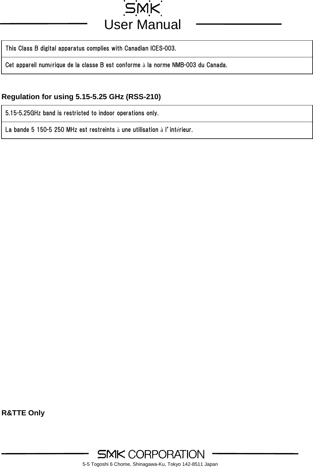        User Manual    5-5 Togoshi 6 Chome, Shinagawa-Ku, Tokyo 142-8511 Japan      Regulation for using 5.15-5.25 GHz (RSS-210)                                     R&amp;TTE Only This Class B digital apparatus complies with Canadian ICES-003. Cet appareil num&eacute;rique de la classe B est conforme &agrave; la norme NMB-003 du Canada. 5.15-5.25GHz band is restricted to indoor operations only. La bande 5 150-5 250 MHz est restreints &agrave; une utilisation &agrave; l&rsquo;int&eacute;rieur. 