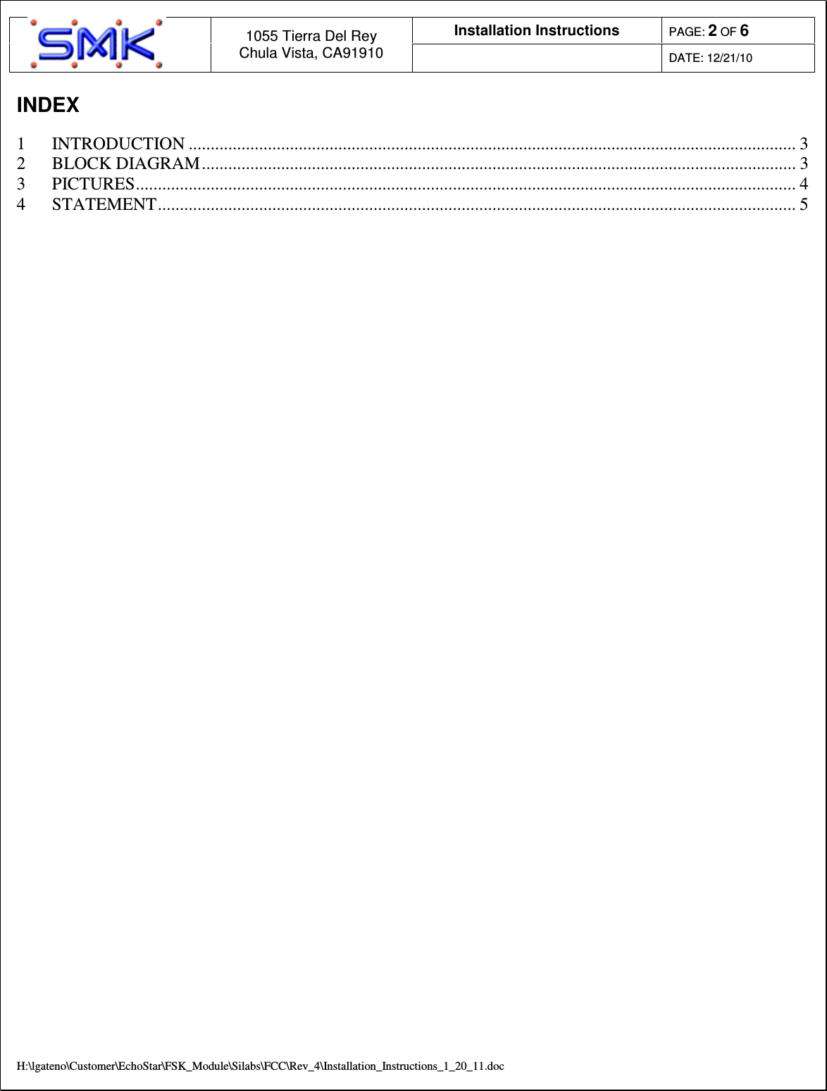Installation Instructions  PAGE: 2 OF 6  1055 Tierra Del Rey Chula Vista, CA91910  DATE: 12/21/10  H:\lgateno\Customer\EchoStar\FSK_Module\Silabs\FCC\Rev_4\Installation_Instructions_1_20_11.doc INDEX  1  INTRODUCTION .......................................................................................................................................... 3 2  BLOCK DIAGRAM....................................................................................................................................... 3 3  PICTURES...................................................................................................................................................... 4 4  STATEMENT................................................................................................................................................. 5                                        