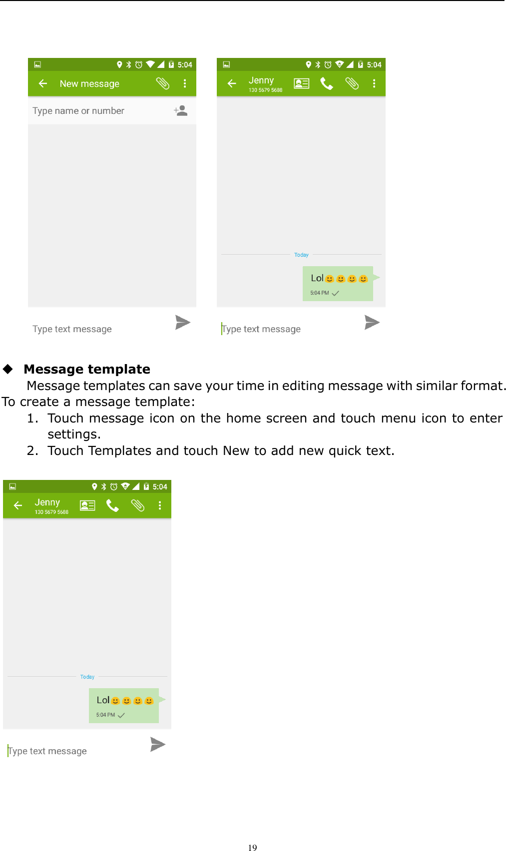    19        Message template   Message templates can save your time in editing message with similar format. To create a message template:   1. Touch message icon on the home screen and touch menu icon to enter settings.   2. Touch Templates and touch New to add new quick text.   
