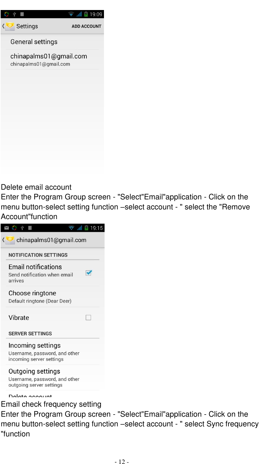                                          - 12 -  Delete email account Enter the Program Group screen - "Select"Email"application - Click on the menu button-select setting function &ndash;select account - " select the "Remove Account"function  Email check frequency setting Enter the Program Group screen - "Select"Email"application - Click on the menu button-select setting function &ndash;select account - " select Sync frequency "function 