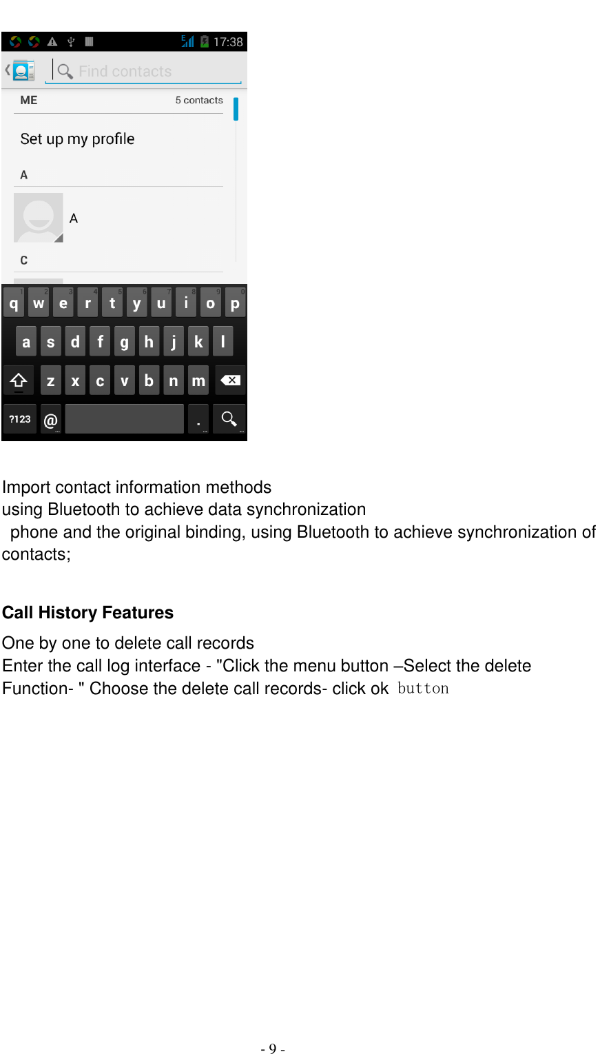                                          - 9 -   Import contact information methods using Bluetooth to achieve data synchronization   phone and the original binding, using Bluetooth to achieve synchronization of contacts;  Call History Features One by one to delete call records Enter the call log interface - "Click the menu button &ndash;Select the delete Function- " Choose the delete call records- click ok button   