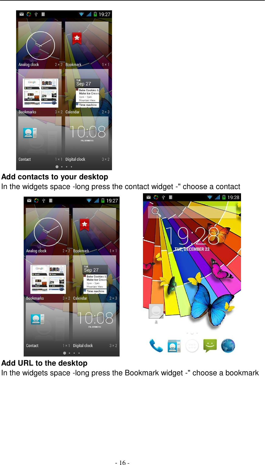 -  16 -      Add contacts to your desktop In the widgets space -long press the contact widget -" choose a contact   Add URL to the desktop In the widgets space -long press the Bookmark widget -" choose a bookmark 