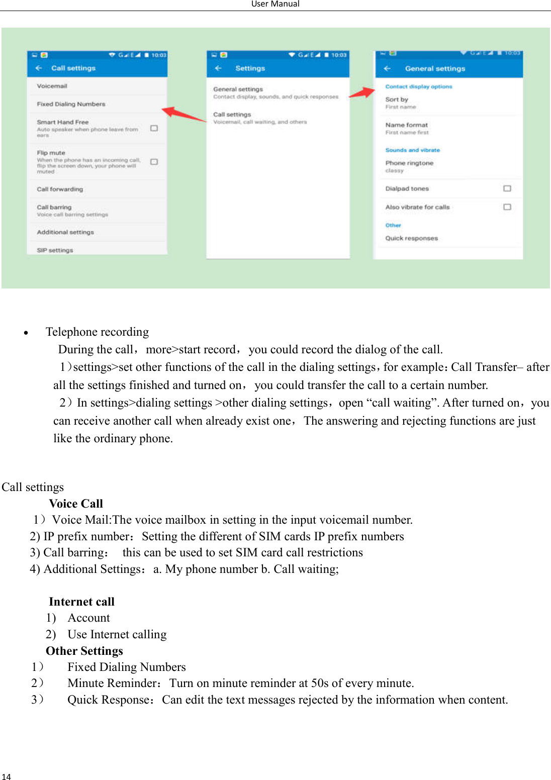 User Manual 14             Telephone recording During the call，more>start record，you could record the dialog of the call. 1）settings>set other functions of the call in the dialing settings，for example：Call Transfer&ndash; after all the settings finished and turned on，you could transfer the call to a certain number. 2）In settings>dialing settings >other dialing settings，open &ldquo;call waiting&rdquo;. After turned on，you can receive another call when already exist one，The answering and rejecting functions are just like the ordinary phone.       Call settings Voice Call        1）Voice Mail:The voice mailbox in setting in the input voicemail number.   2) IP prefix number：Setting the different of SIM cards IP prefix numbers   3) Call barring：  this can be used to set SIM card call restrictions 4) Additional Settings：a. My phone number b. Call waiting;   Internet call   1) Account 2) Use Internet calling Other Settings    1） Fixed Dialing Numbers 2） Minute Reminder：Turn on minute reminder at 50s of every minute. 3） Quick Response：Can edit the text messages rejected by the information when content.  