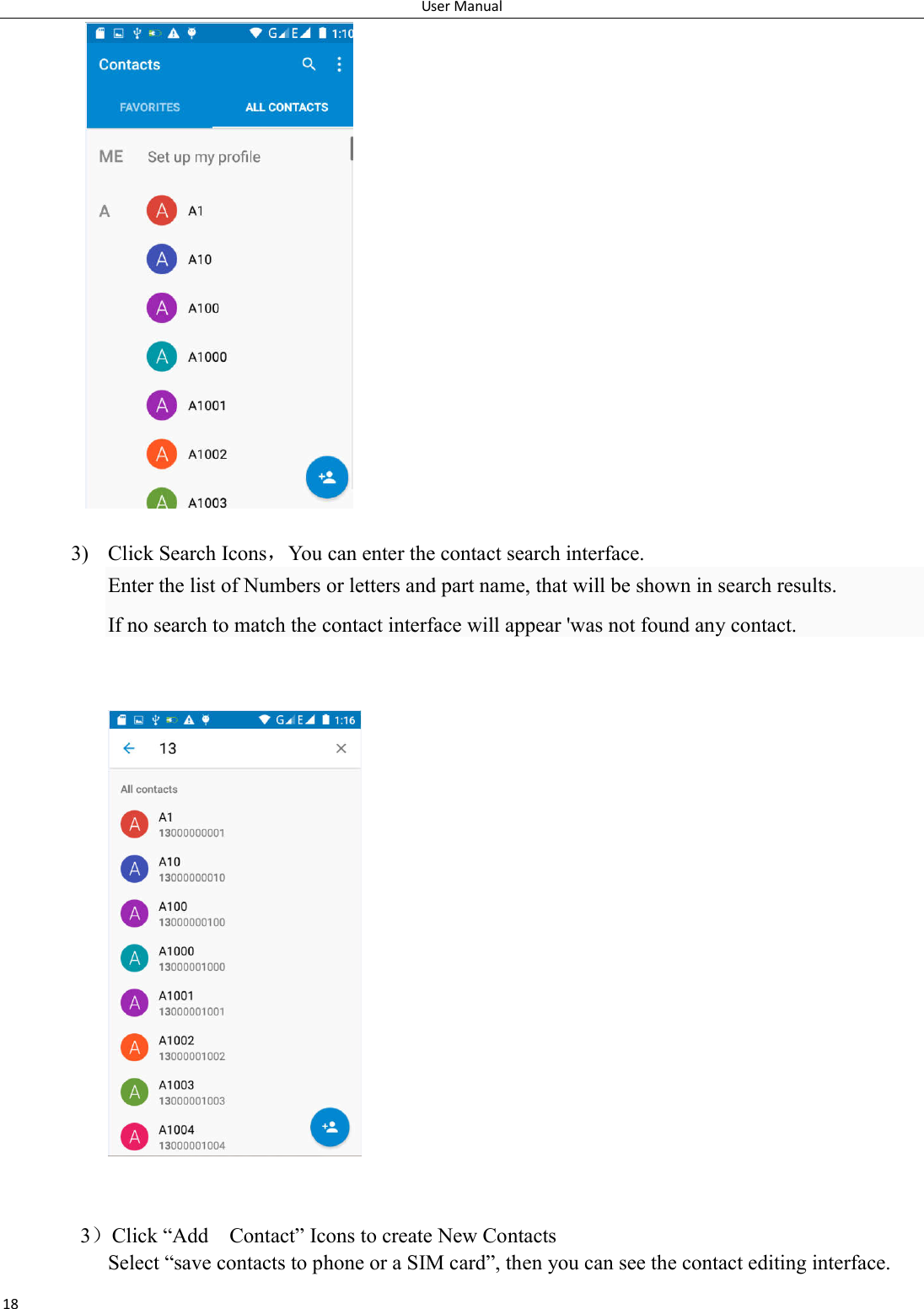 User Manual 18   3) Click Search Icons，You can enter the contact search interface.   Enter the list of Numbers or letters and part name, that will be shown in search results. If no search to match the contact interface will appear 'was not found any contact.          3）Click &ldquo;Add    Contact&rdquo; Icons to create New Contacts   Select &ldquo;save contacts to phone or a SIM card&rdquo;, then you can see the contact editing interface. 