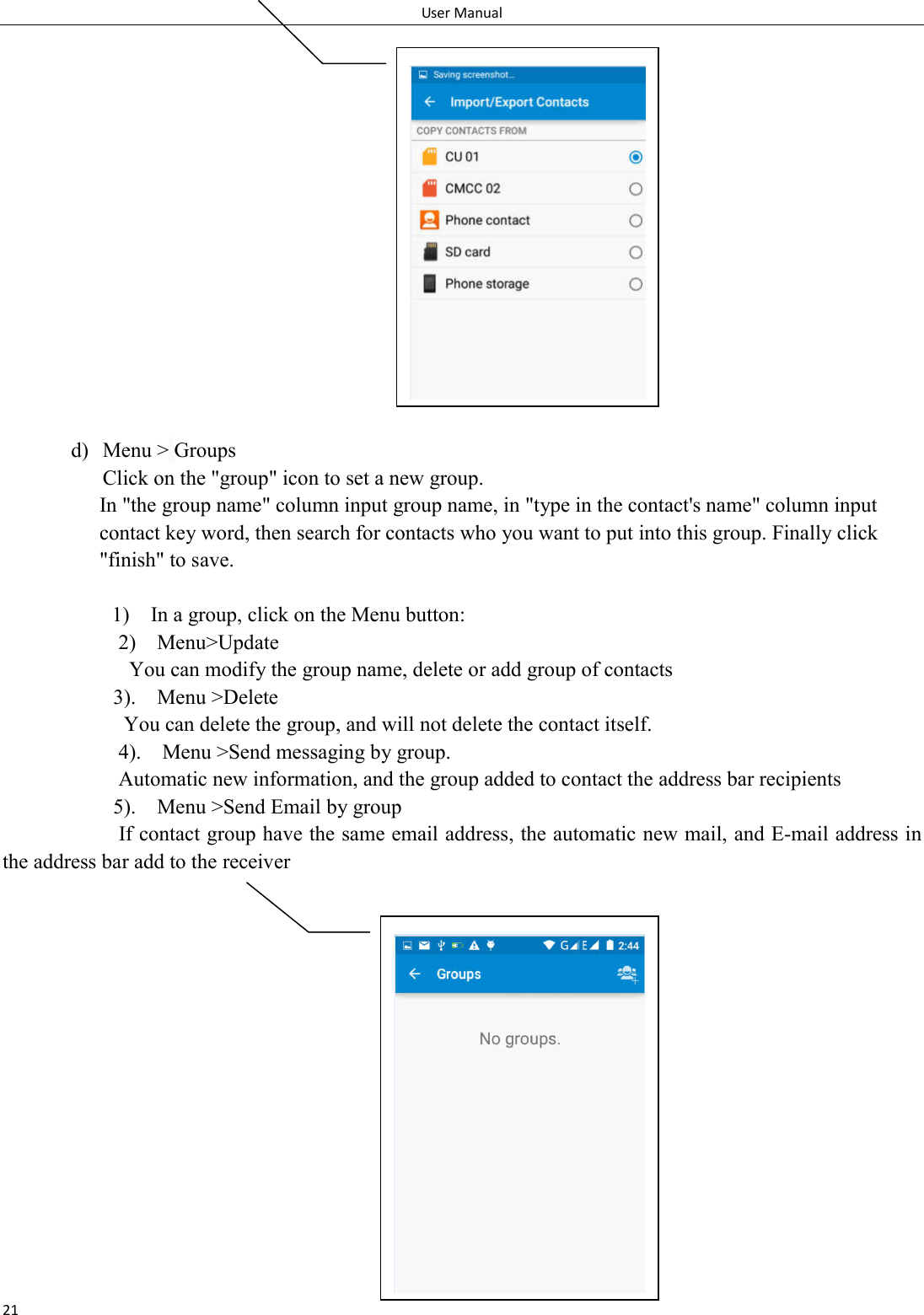 User Manual 21                d) Menu > Groups Click on the "group" icon to set a new group. In "the group name" column input group name, in "type in the contact's name" column input contact key word, then search for contacts who you want to put into this group. Finally click "finish" to save.    1)    In a group, click on the Menu button:   2)    Menu>Update You can modify the group name, delete or add group of contacts   3).    Menu >Delete You can delete the group, and will not delete the contact itself. 4).    Menu >Send messaging by group.             Automatic new information, and the group added to contact the address bar recipients 5).    Menu >Send Email by group             If contact group have the same email address, the automatic new mail, and E-mail address in the address bar add to the receiver                