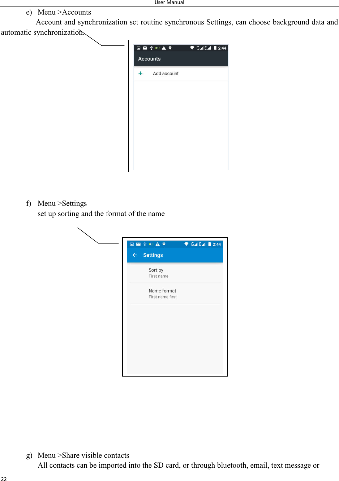 User Manual 22 e) Menu >Accounts Account and synchronization set routine synchronous Settings, can choose background data and automatic synchronization.                 f) Menu >Settings set up sorting and the format of the name                        g) Menu >Share visible contacts All contacts can be imported into the SD card, or through bluetooth, email, text message or 