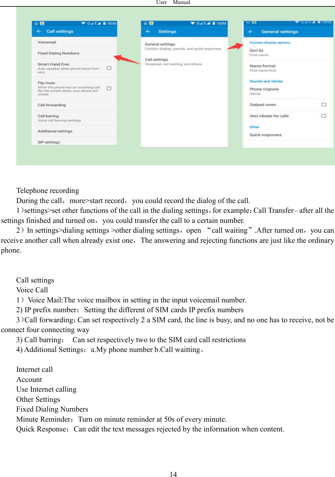 User    Manual  14   Telephone recording During the call，more>start record，you could record the dialog of the call. 1）settings>set other functions of the call in the dialing settings，for example：Call Transfer&ndash; after all the settings finished and turned on，you could transfer the call to a certain number. 2）In settings>dialing settings >other dialing settings，open  &ldquo;call waiting&rdquo;.After turned on，you can receive another call when already exist one，The answering and rejecting functions are just like the ordinary phone.       Call settings Voice Call   1）Voice Mail:The voice mailbox in setting in the input voicemail number.   2) IP prefix number：Setting the different of SIM cards IP prefix numbers   3）Call forwarding：Can set respectively 2 a SIM card, the line is busy, and no one has to receive, not be connect four connecting way 3) Call barring：  Can set respectively two to the SIM card call restrictions 4) Additional Settings：a.My phone number b.Call waitting。    Internet call   Account Use Internet calling Other Settings       Fixed Dialing Numbers Minute Reminder：Turn on minute reminder at 50s of every minute. Quick Response：Can edit the text messages rejected by the information when content.    