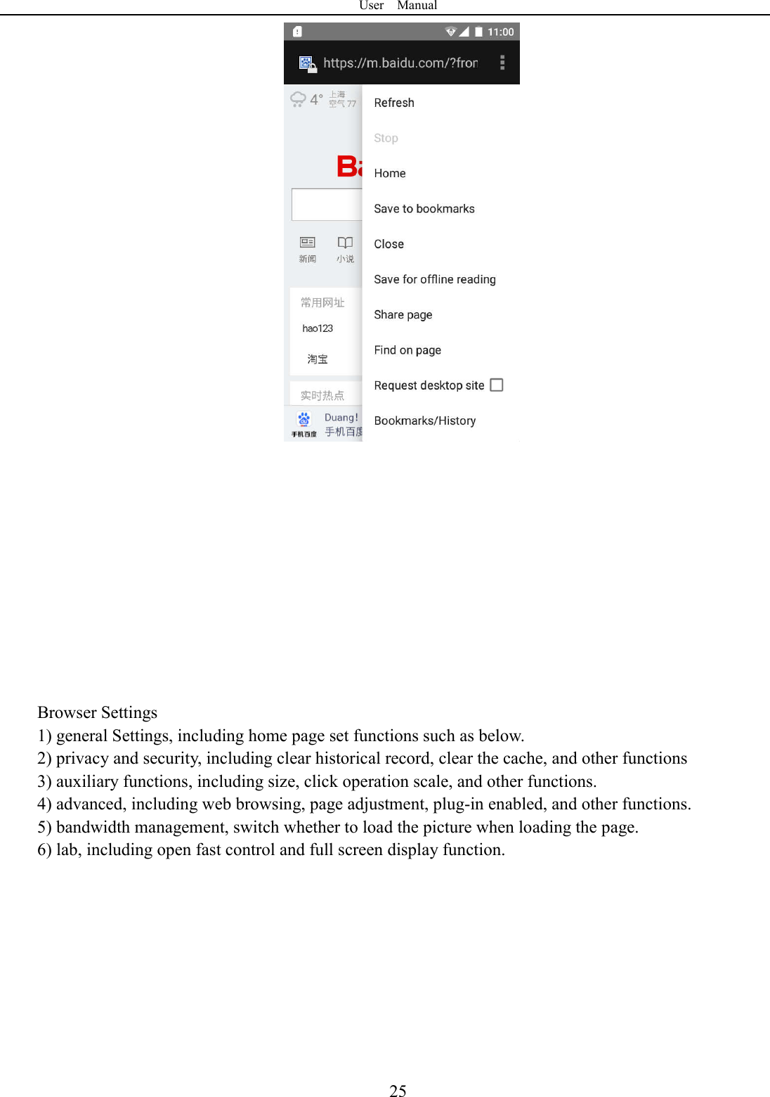 User    Manual  25            Browser Settings 1) general Settings, including home page set functions such as below. 2) privacy and security, including clear historical record, clear the cache, and other functions 3) auxiliary functions, including size, click operation scale, and other functions. 4) advanced, including web browsing, page adjustment, plug-in enabled, and other functions. 5) bandwidth management, switch whether to load the picture when loading the page. 6) lab, including open fast control and full screen display function.        