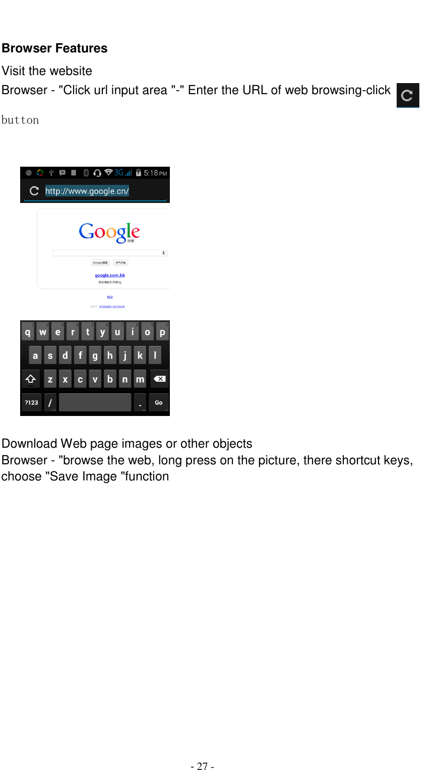                                          - 27 -  Browser Features Visit the website Browser - "Click url input area "-" Enter the URL of web browsing-click   button                                               Download Web page images or other objects Browser - "browse the web, long press on the picture, there shortcut keys, choose "Save Image "function 