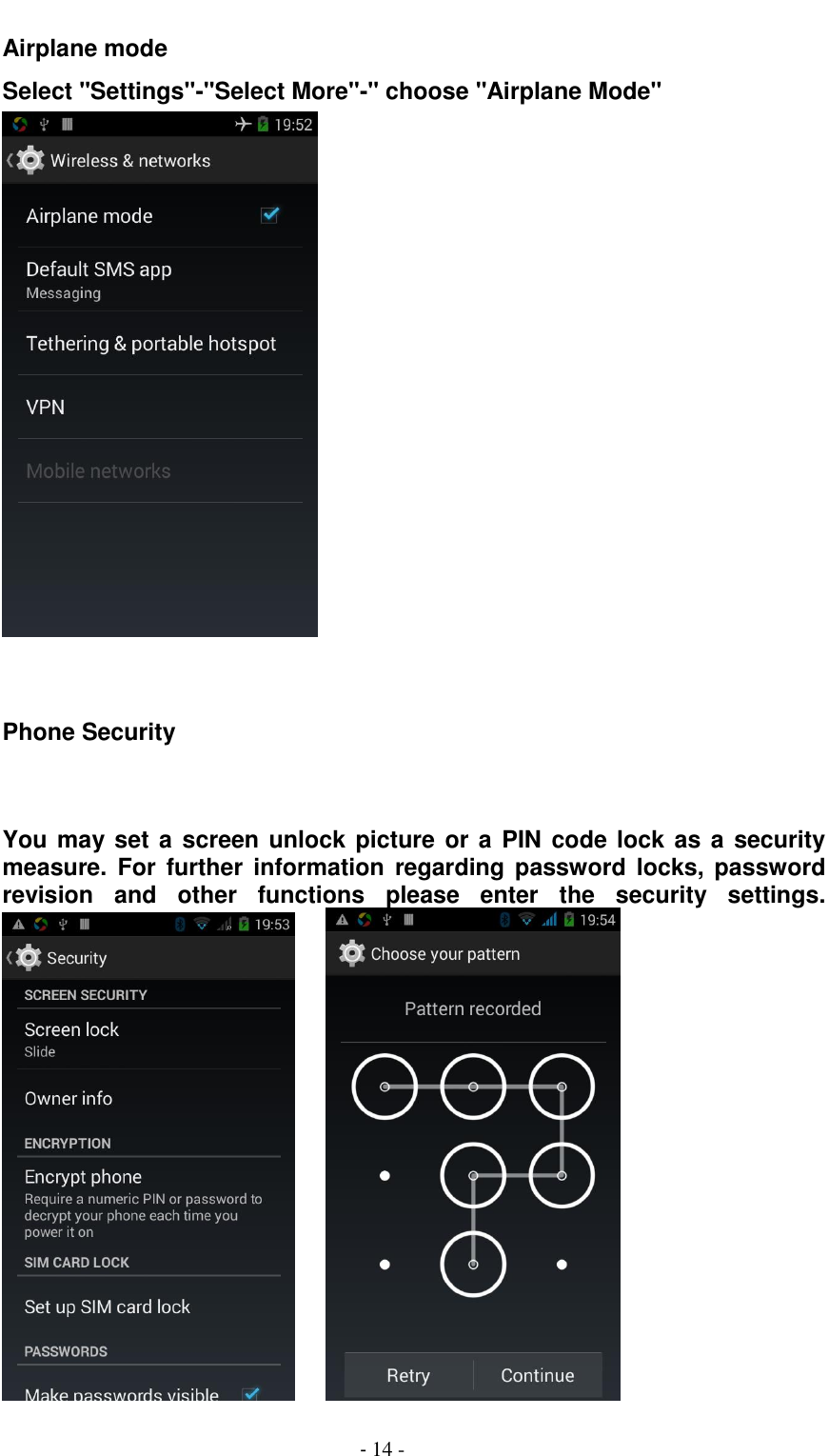                                          - 14 - Airplane mode   Select "Settings"-"Select More"-" choose "Airplane Mode"    Phone Security   You may set a screen unlock picture or a PIN code lock as a security measure.  For  further  information  regarding  password  locks,  password revision  and  other  functions  please  enter  the  security  settings.       