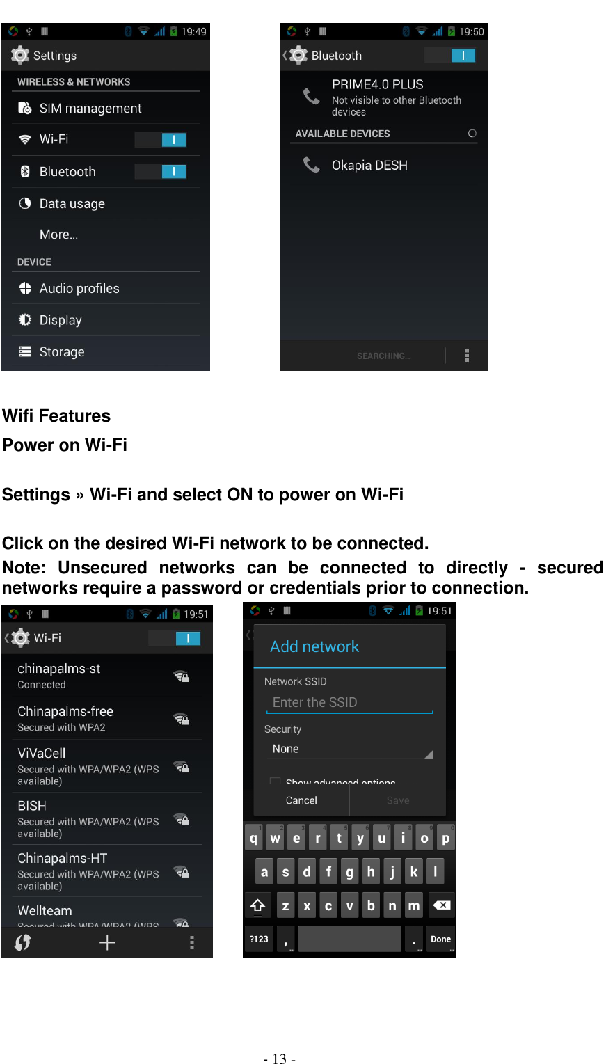                                          - 13 -            Wifi Features Power on Wi-Fi  Settings &raquo; Wi-Fi and select ON to power on Wi-Fi  Click on the desired Wi-Fi network to be connected. Note:  Unsecured  networks  can  be  connected  to  directly  -  secured networks require a password or credentials prior to connection.         